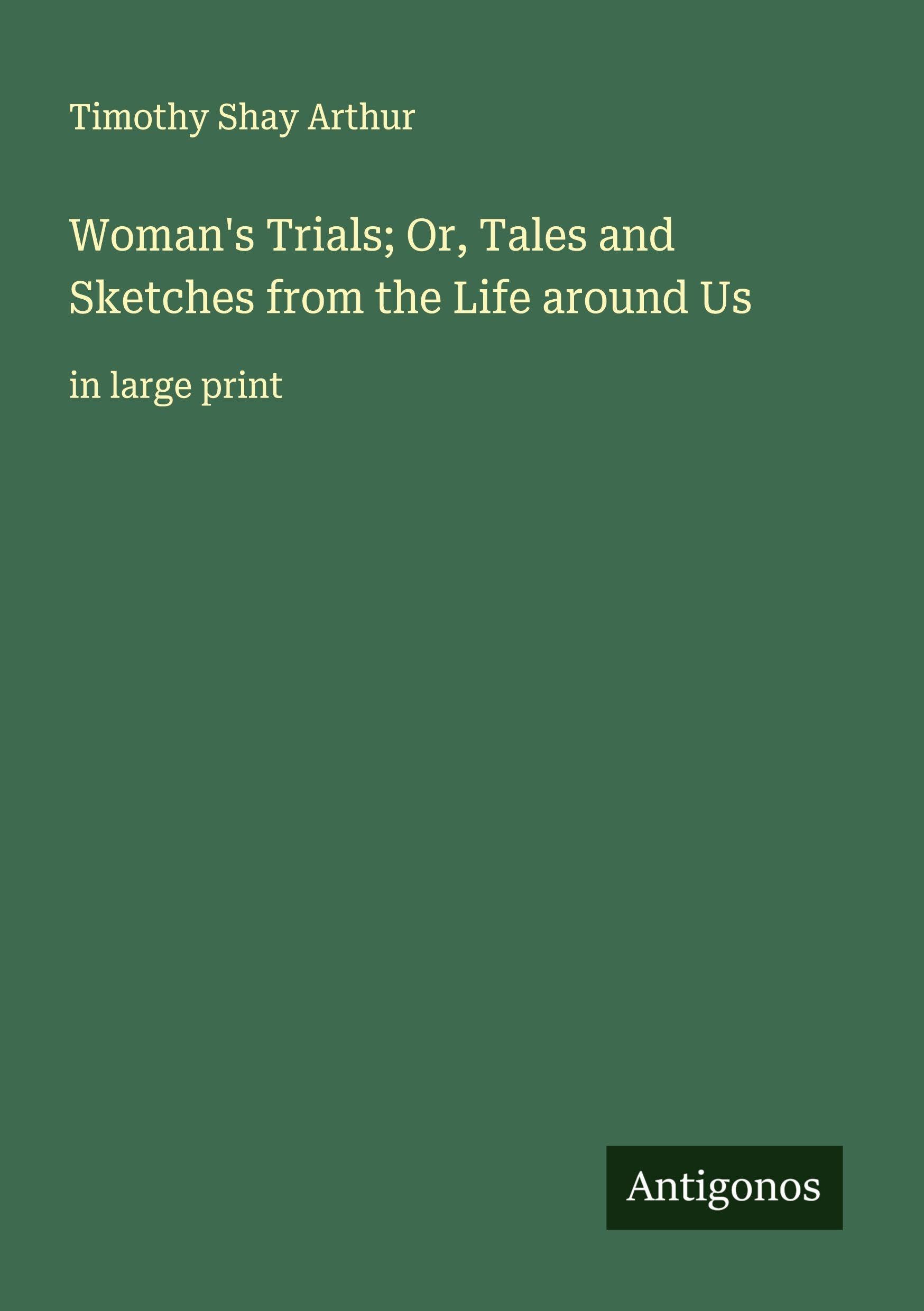 Woman's Trials; Or, Tales and Sketches from the Life around Us Classics