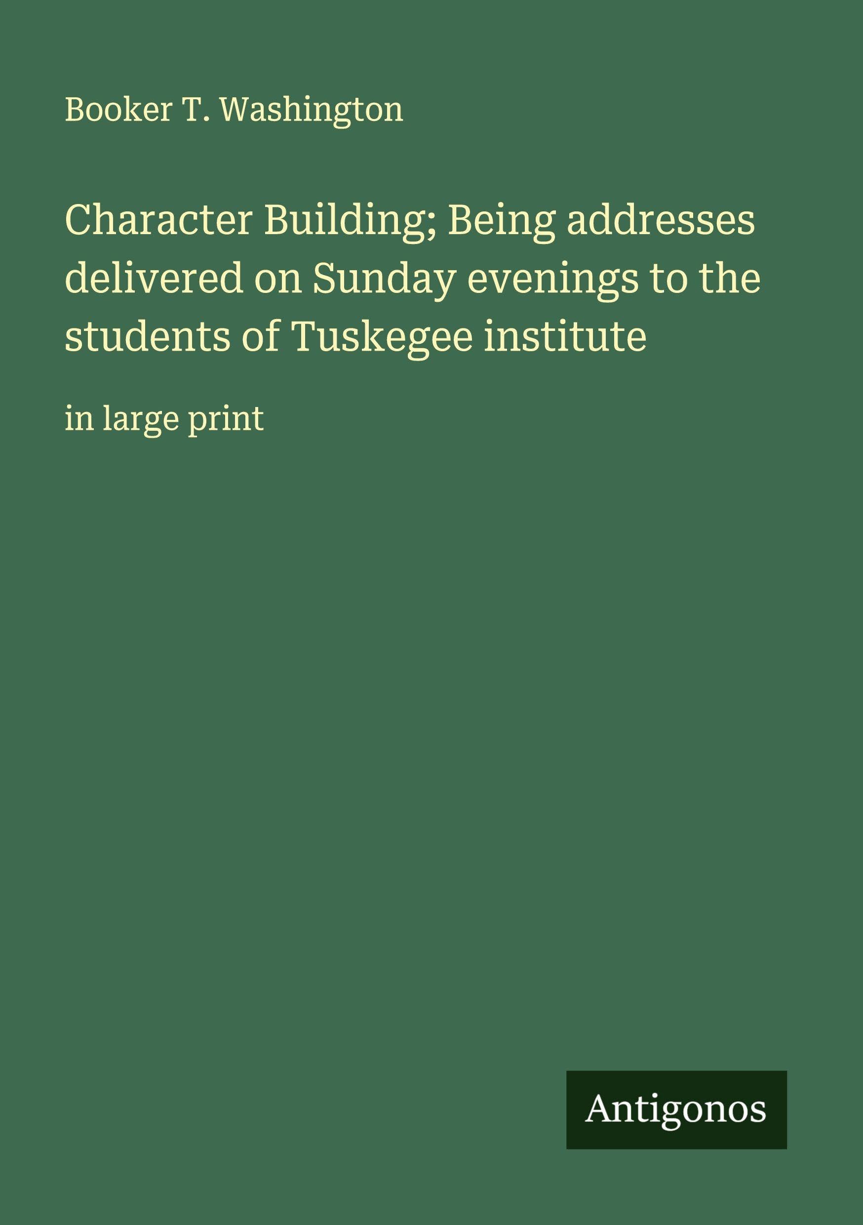 Character Building; Being addresses delivered on Sunday evenings to the students of Tuskegee institute Classics