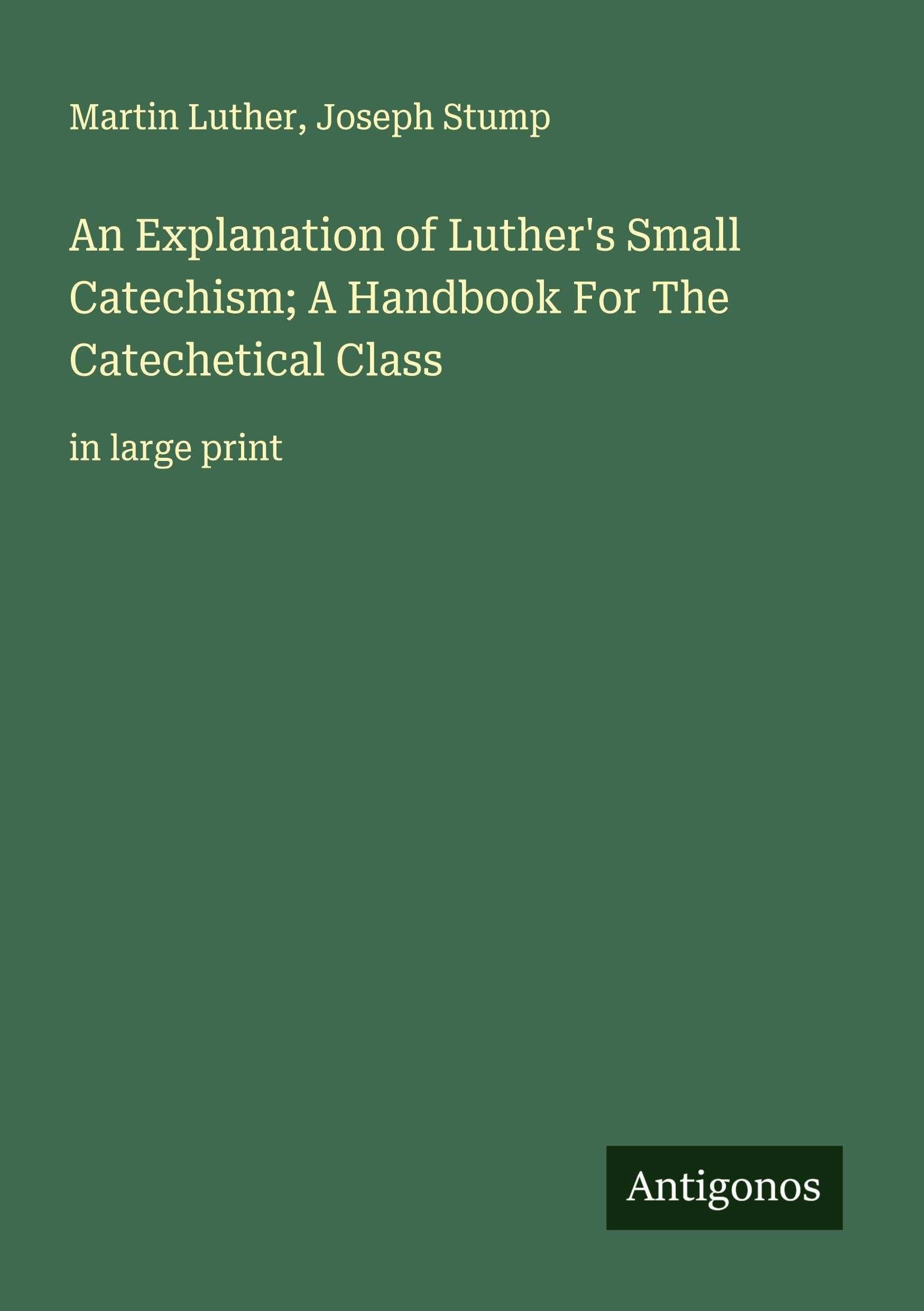 An Explanation of Luther's Small Catechism; A Handbook For The Catechetical Class Classics