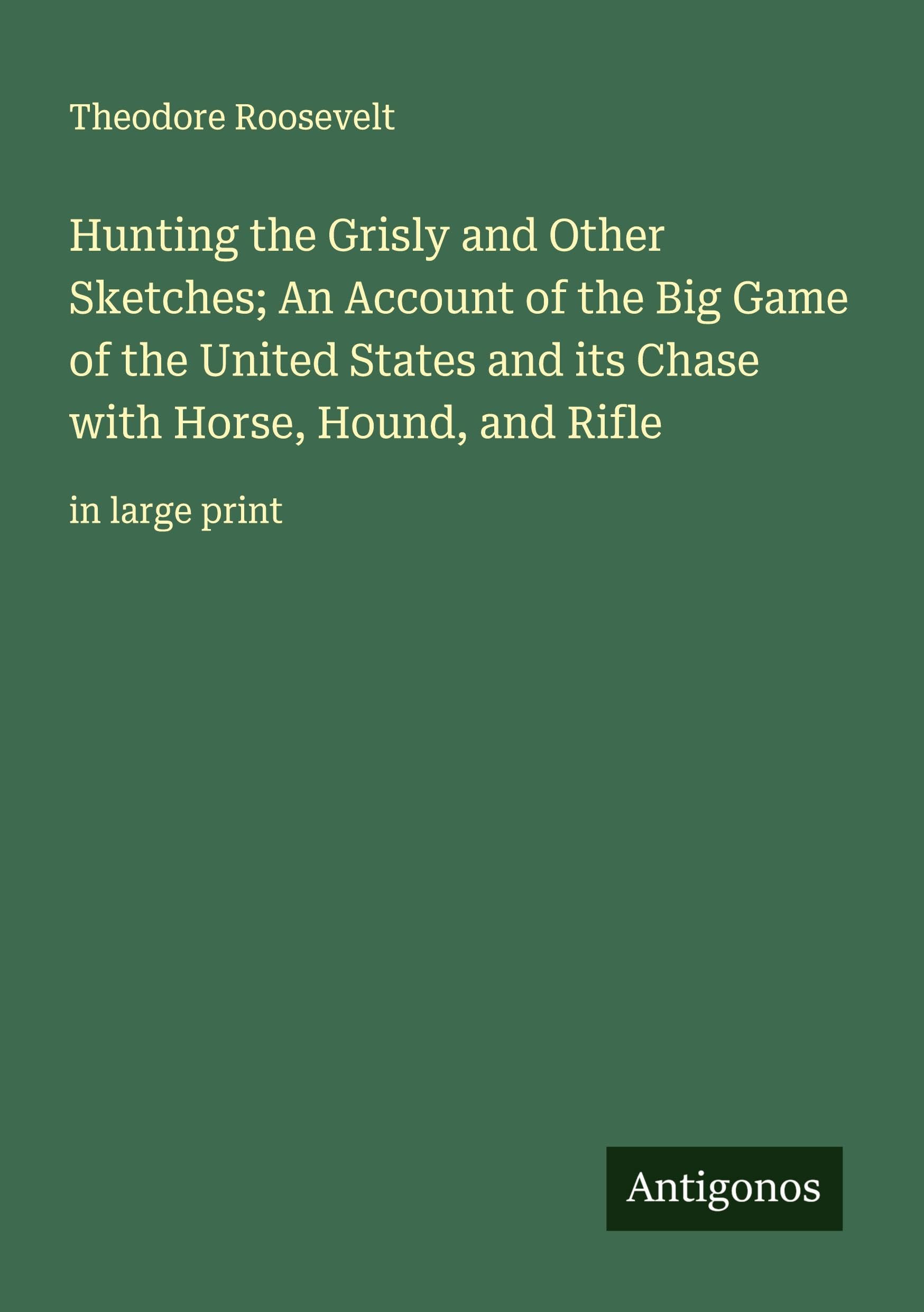 Hunting the Grisly and Other Sketches; An Account of the Big Game of the United States and its Chase with Horse, Hound, and Rifle Classics
