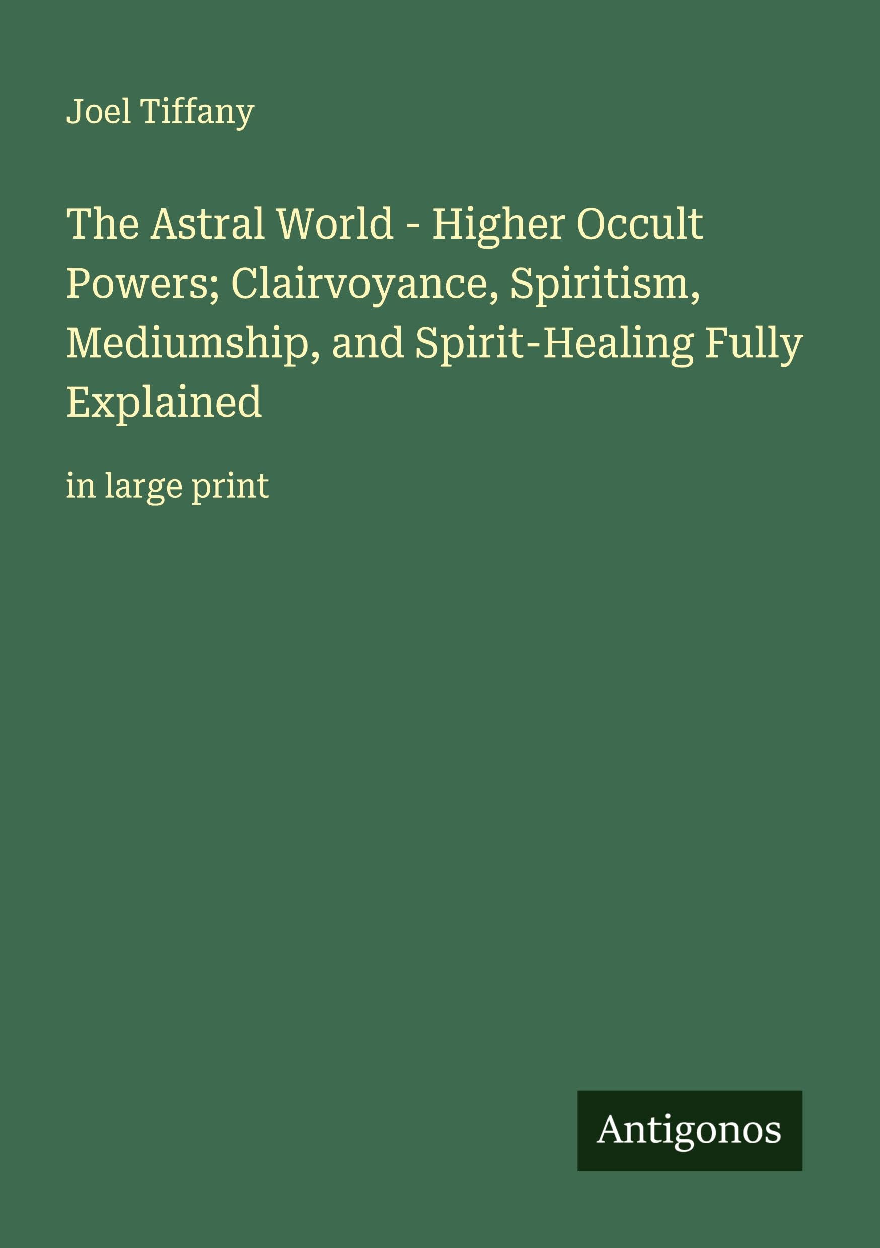 The Astral World - Higher Occult Powers; Clairvoyance, Spiritism, Mediumship, and Spirit-Healing Fully Explained Classics