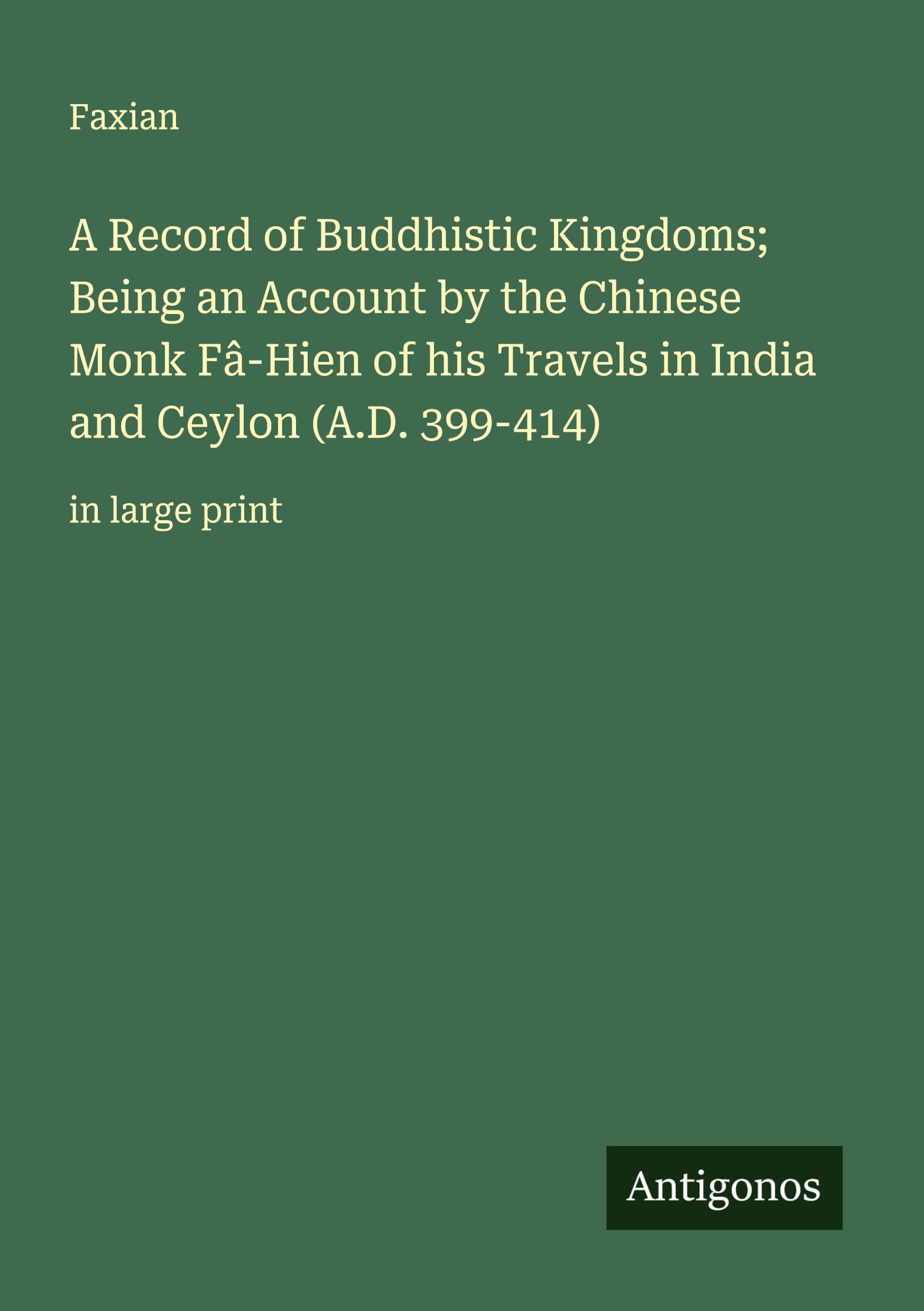 A Record of Buddhistic Kingdoms; Being an Account by the Chinese Monk Fâ-Hien of his Travels in India and Ceylon (A.D. 399-414) Classics