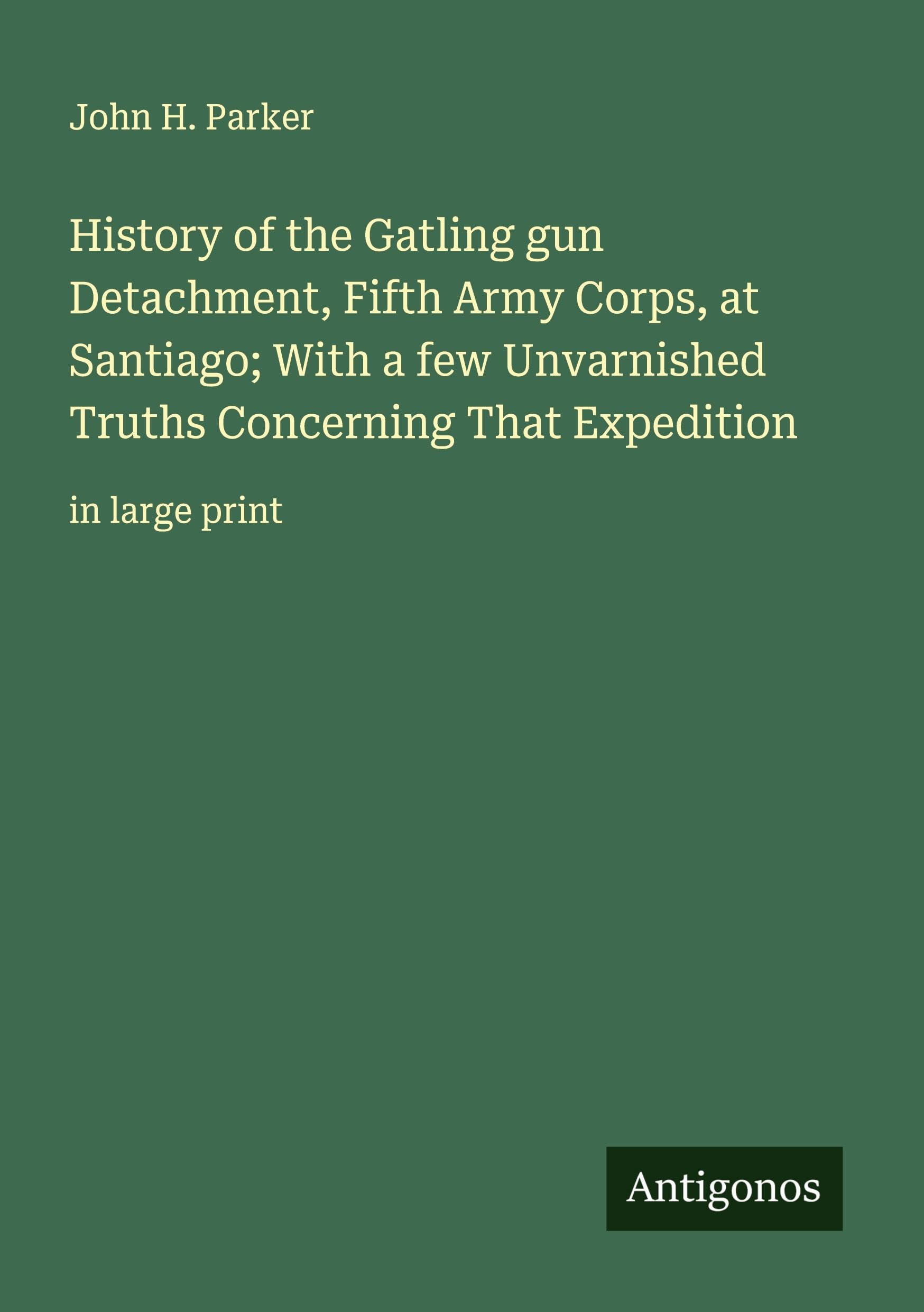 History of the Gatling gun Detachment, Fifth Army Corps, at Santiago; With a few Unvarnished Truths Concerning That Expedition Classics