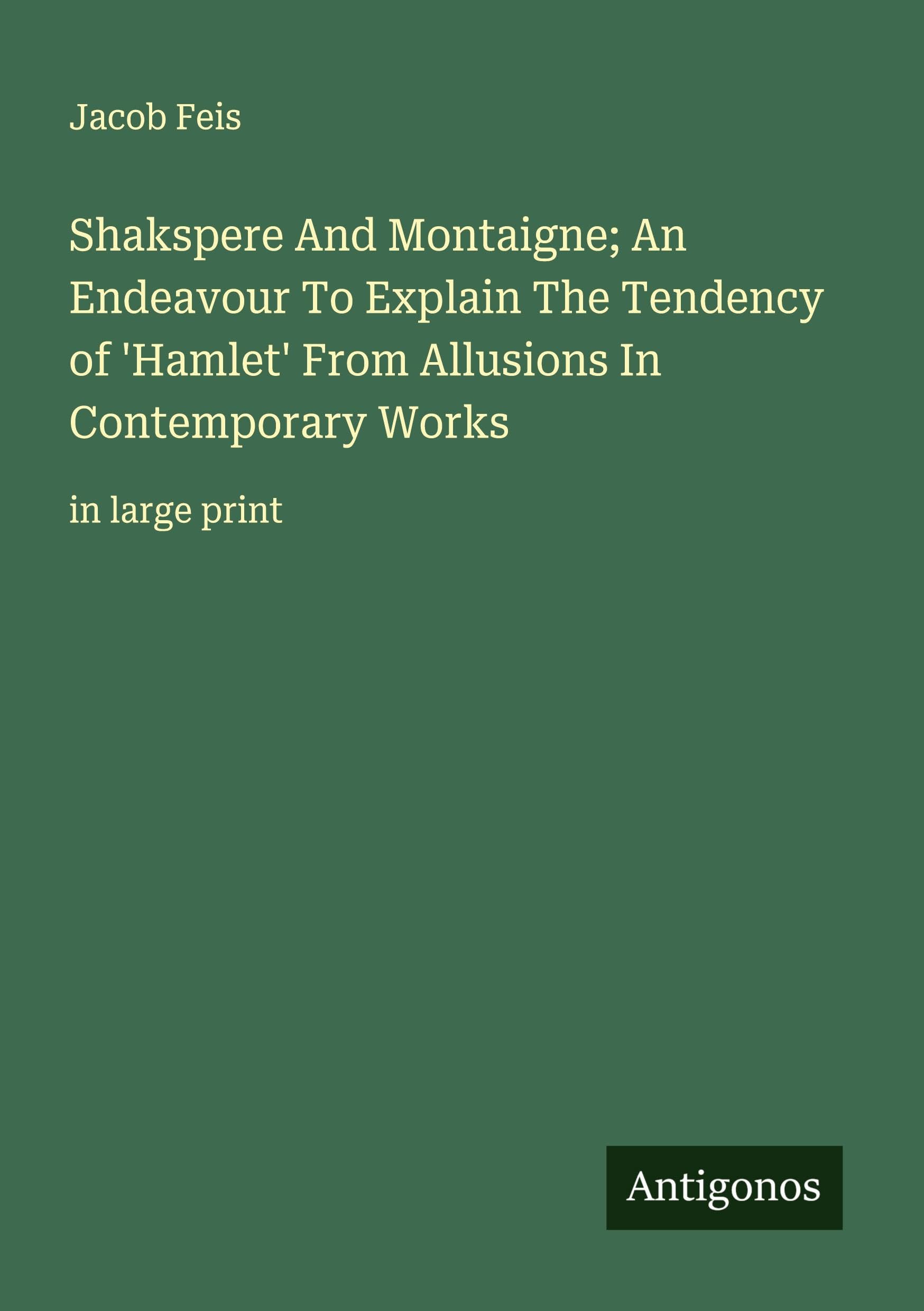 Shakspere And Montaigne; An Endeavour To Explain The Tendency of 'Hamlet' From Allusions In Contemporary Works Classics