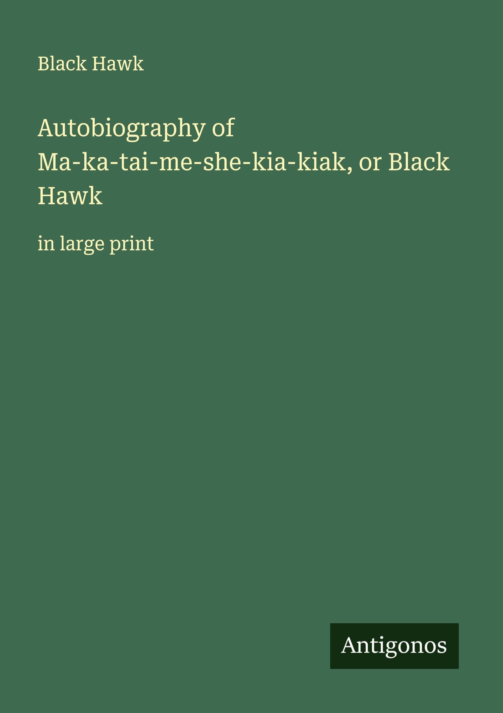 Autobiography of Ma-ka-tai-me-she-kia-kiak, or Black Hawk Classics