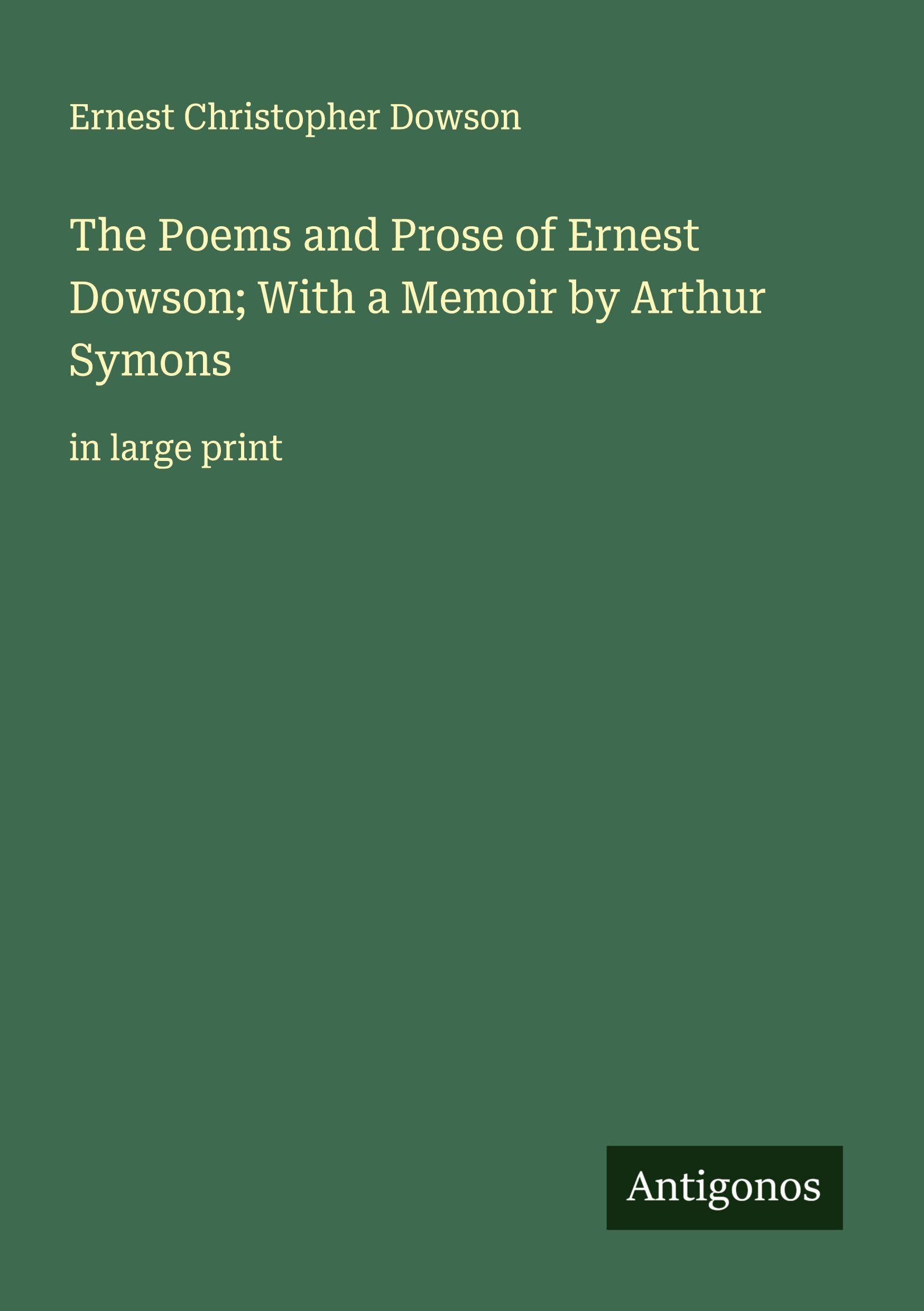 The Poems and Prose of Ernest Dowson; With a Memoir by Arthur Symons Classics