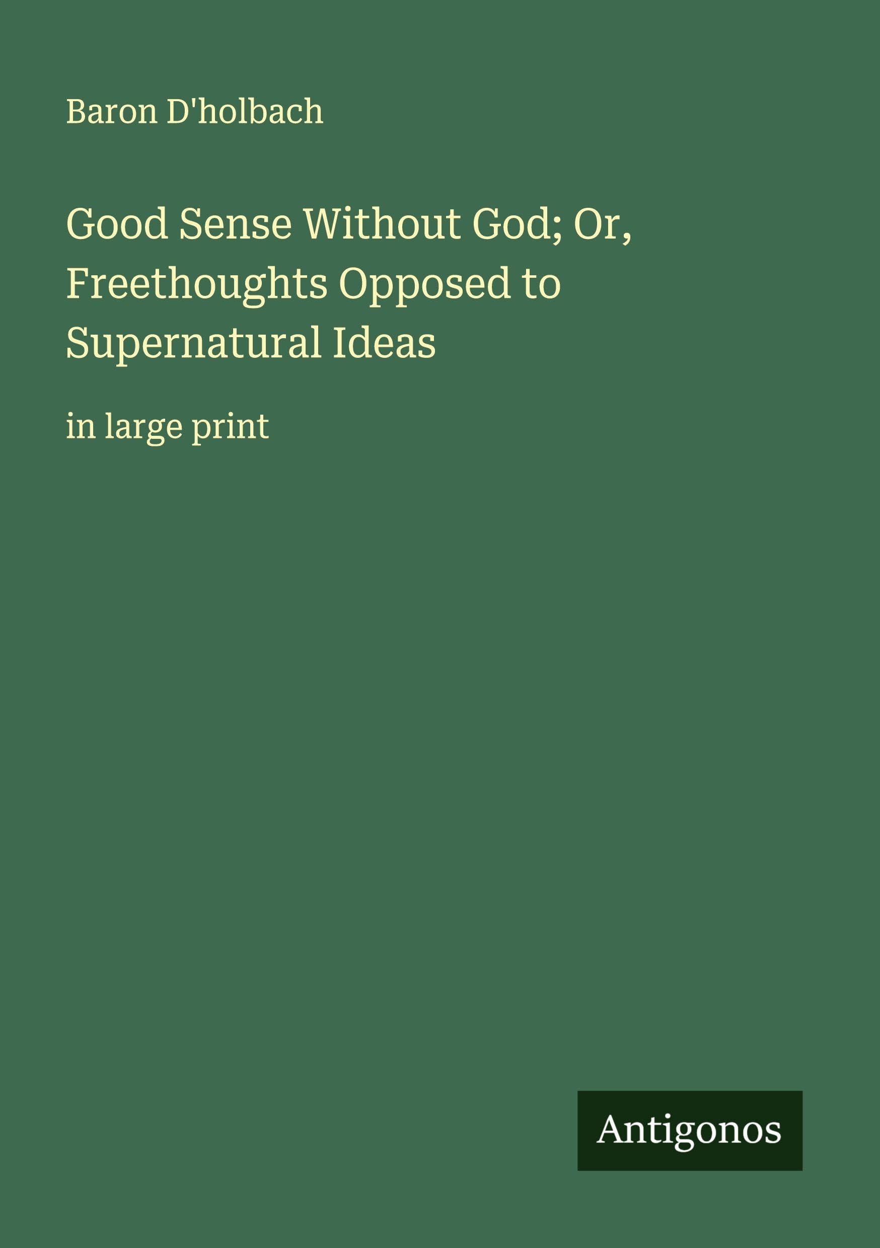 Good Sense Without God; Or, Freethoughts Opposed to Supernatural Ideas Classics