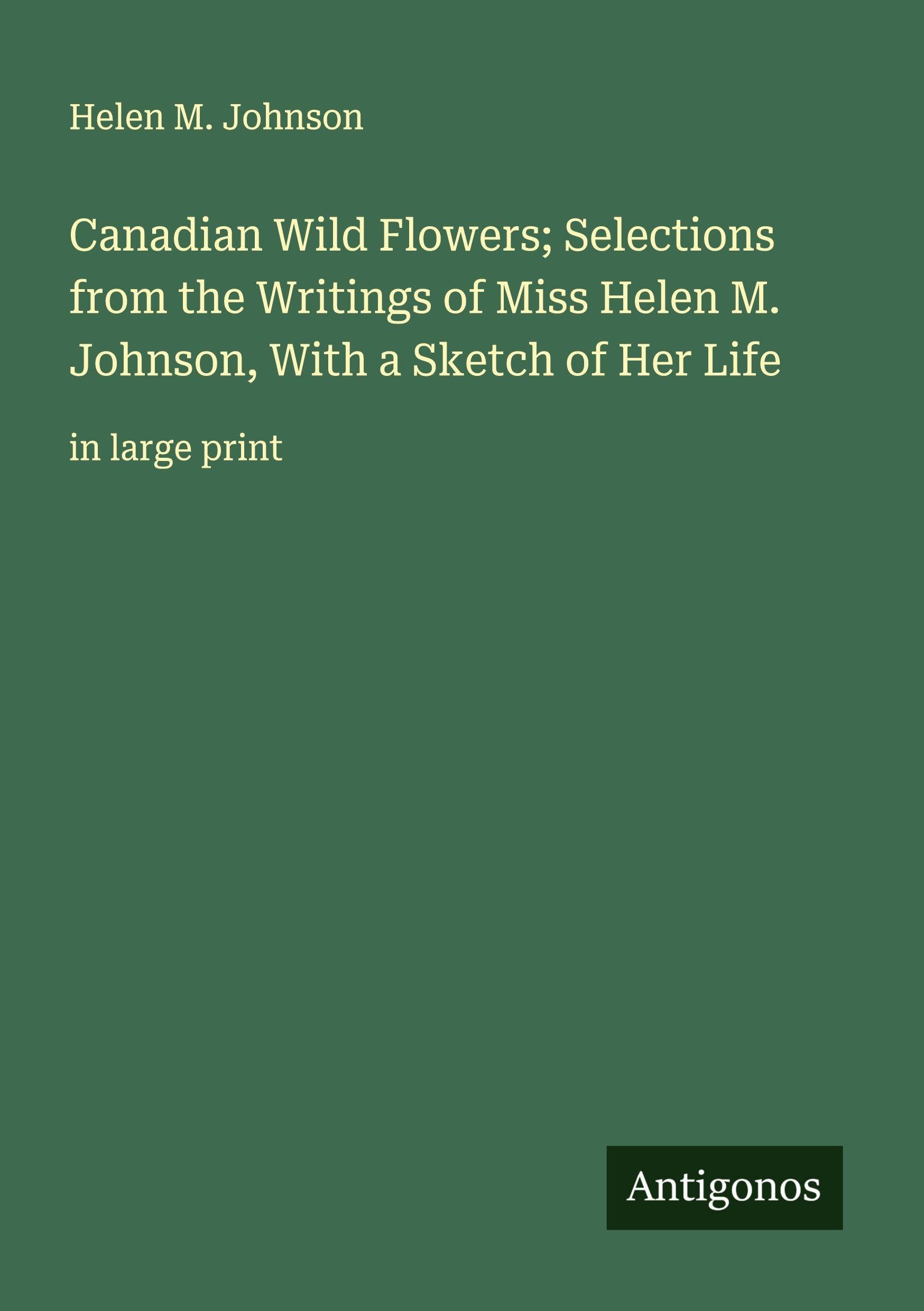 Canadian Wild Flowers; Selections from the Writings of Miss Helen M. Johnson, With a Sketch of Her Life Classics