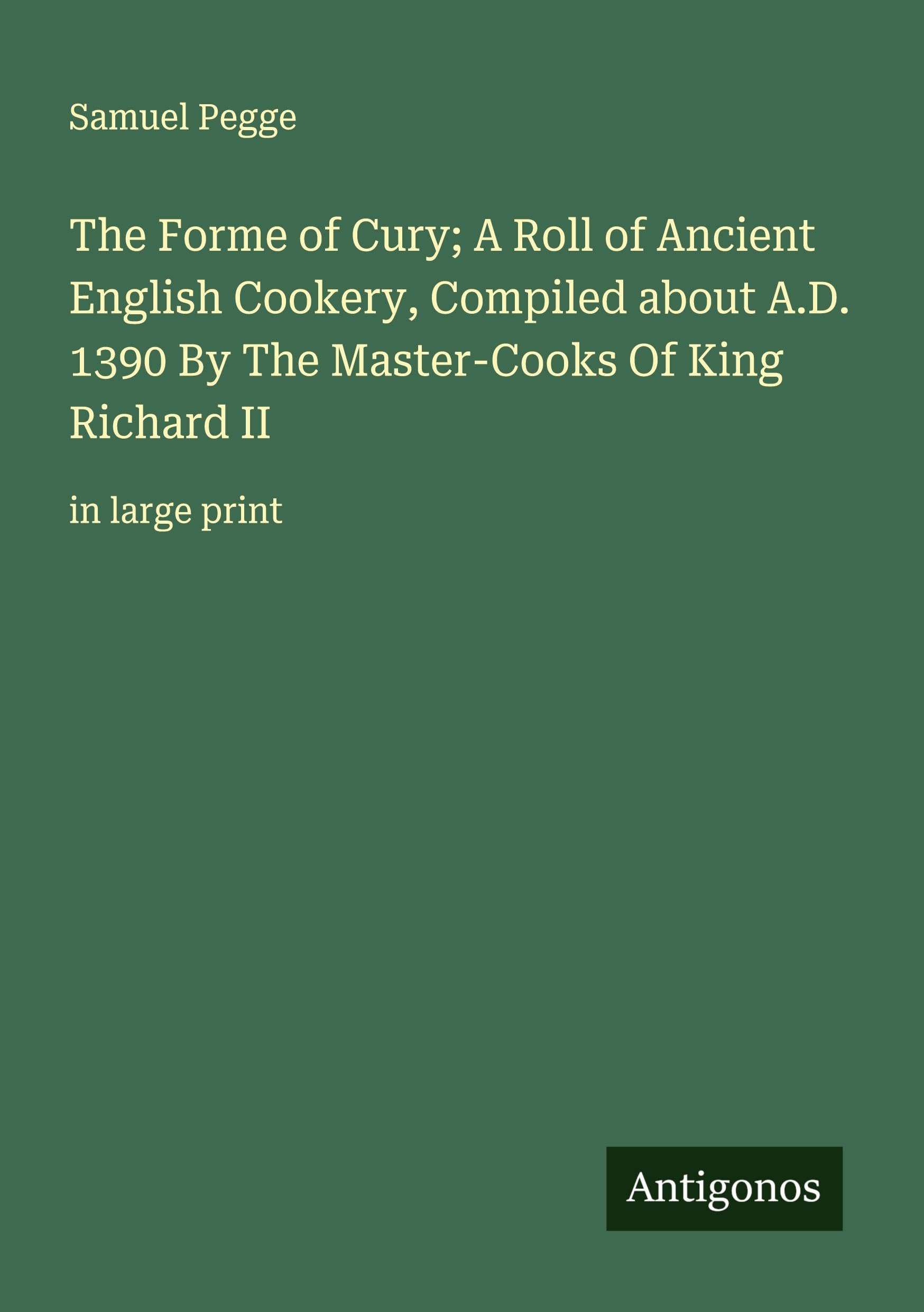 The Forme of Cury; A Roll of Ancient English Cookery, Compiled about A.D. 1390 By The Master-Cooks Of King Richard II Classics