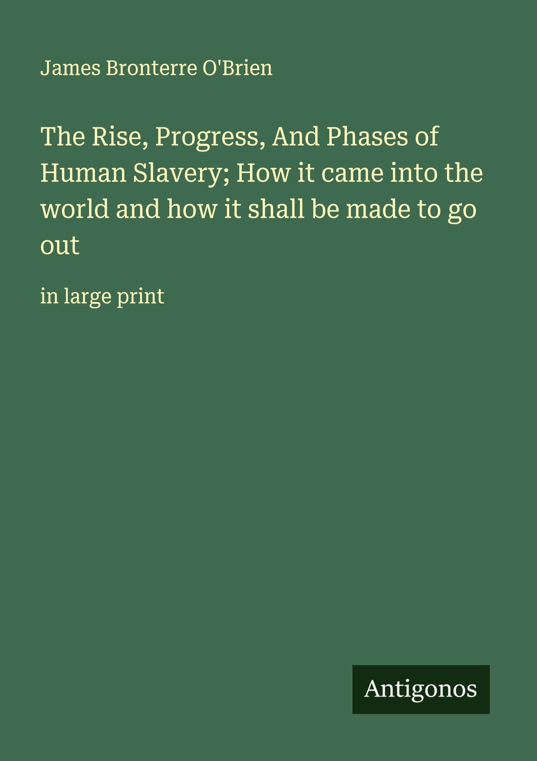 The Rise, Progress, And Phases of Human Slavery; How it came into the world and how it shall be made to go out Classics