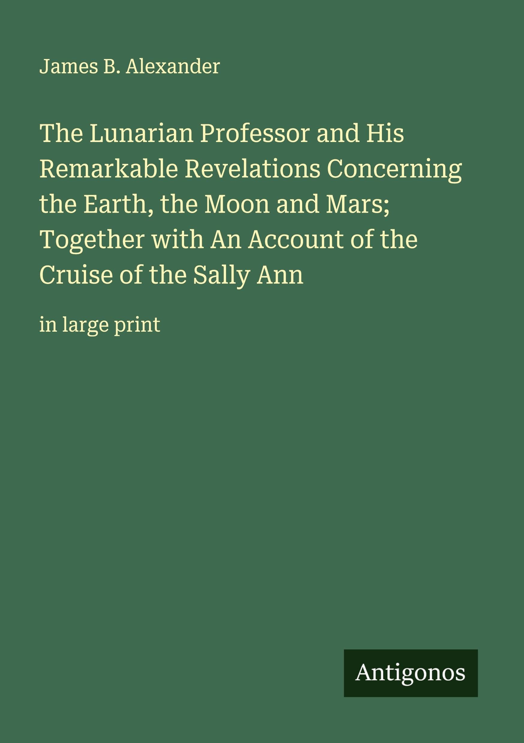 The Lunarian Professor and His Remarkable Revelations Concerning the Earth, the Moon and Mars; Together with An Account of the Cruise of the Sally Ann Classics
