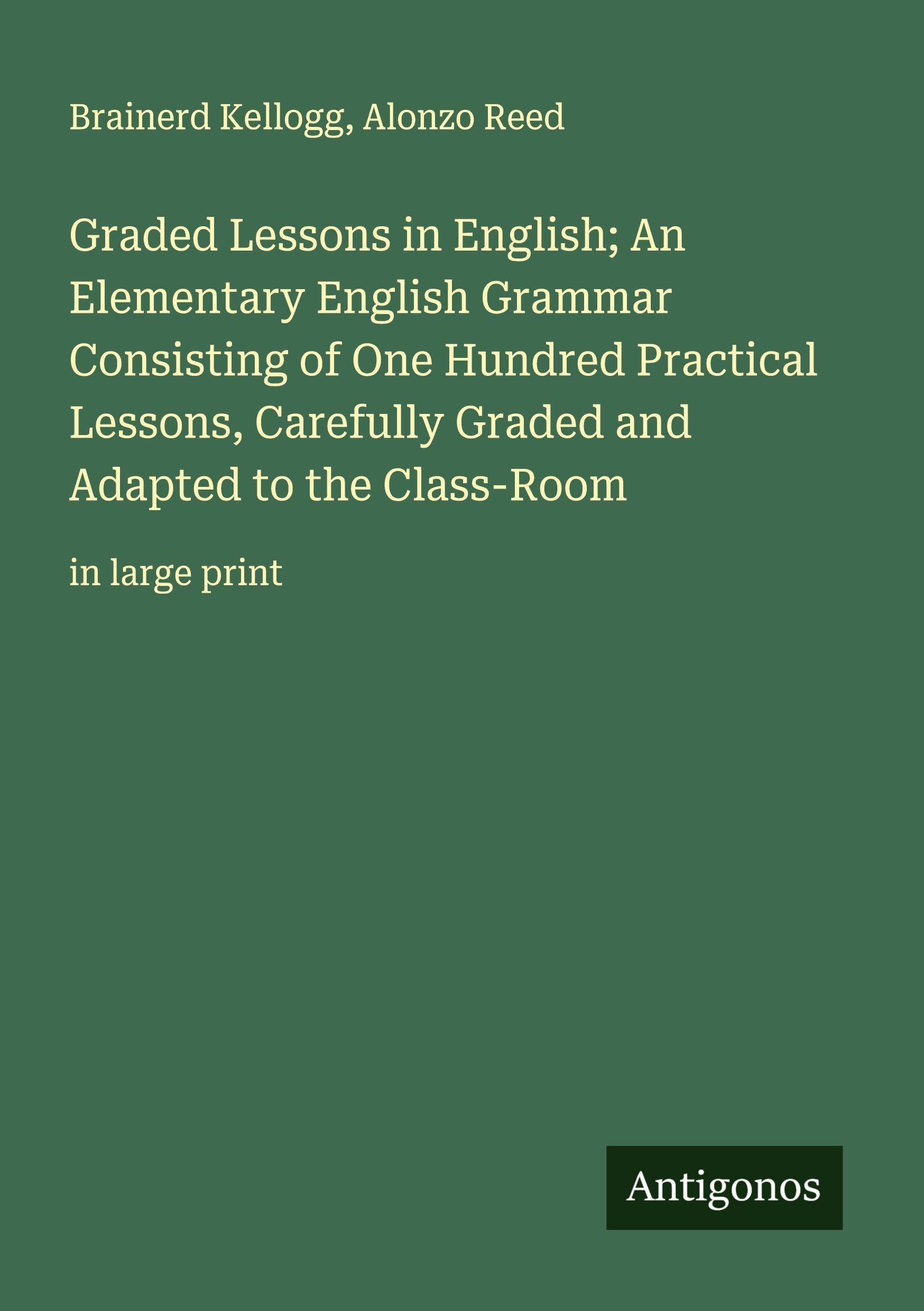 Graded Lessons in English; An Elementary English Grammar Consisting of One Hundred Practical Lessons, Carefully Graded and Adapted to the Class-Room Classics