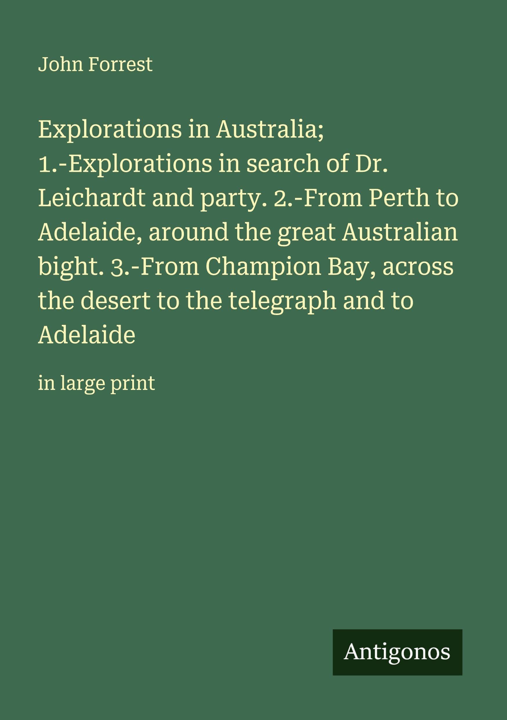 Explorations in Australia; 1.-Explorations in search of Dr. Leichardt and party. 2.-From Perth to Adelaide, around the great Australian bight. 3.-From Champion Bay, across the desert to the telegraph and to Adelaide Classics