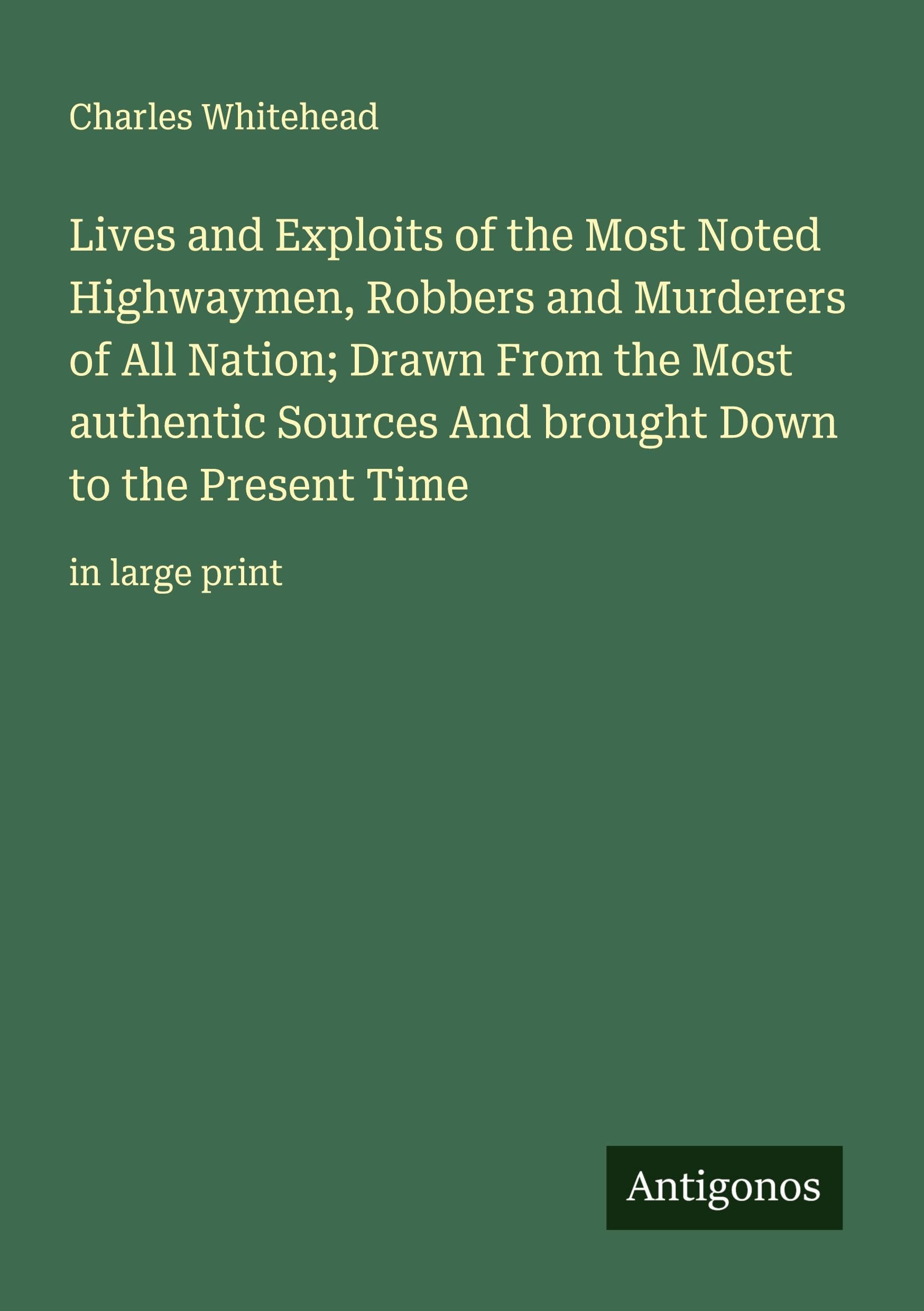 Lives and Exploits of the Most Noted Highwaymen, Robbers and Murderers of All Nation; Drawn From the Most authentic Sources And brought Down to the Present Time Classics