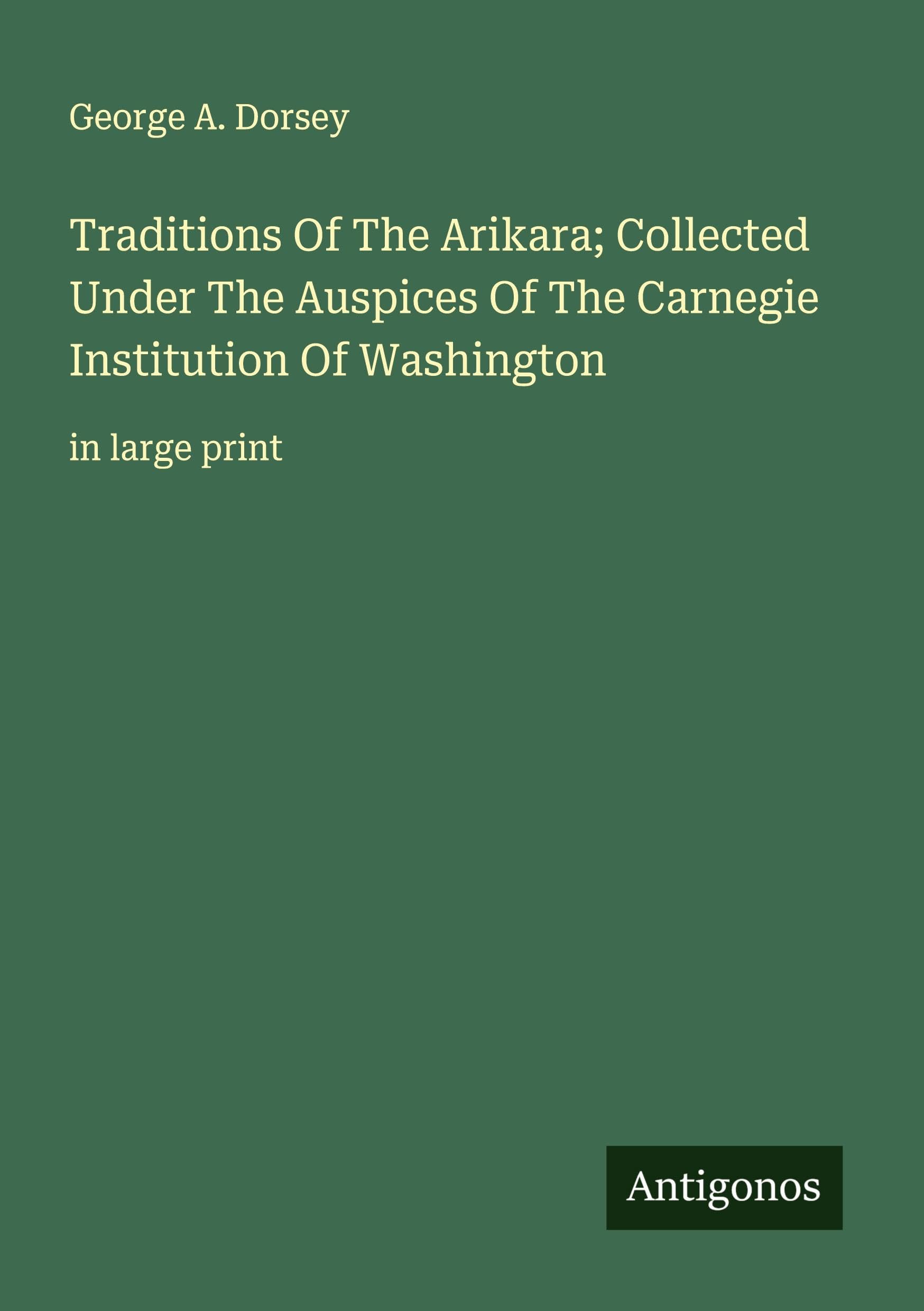 Traditions Of The Arikara; Collected Under The Auspices Of The Carnegie Institution Of Washington Classics