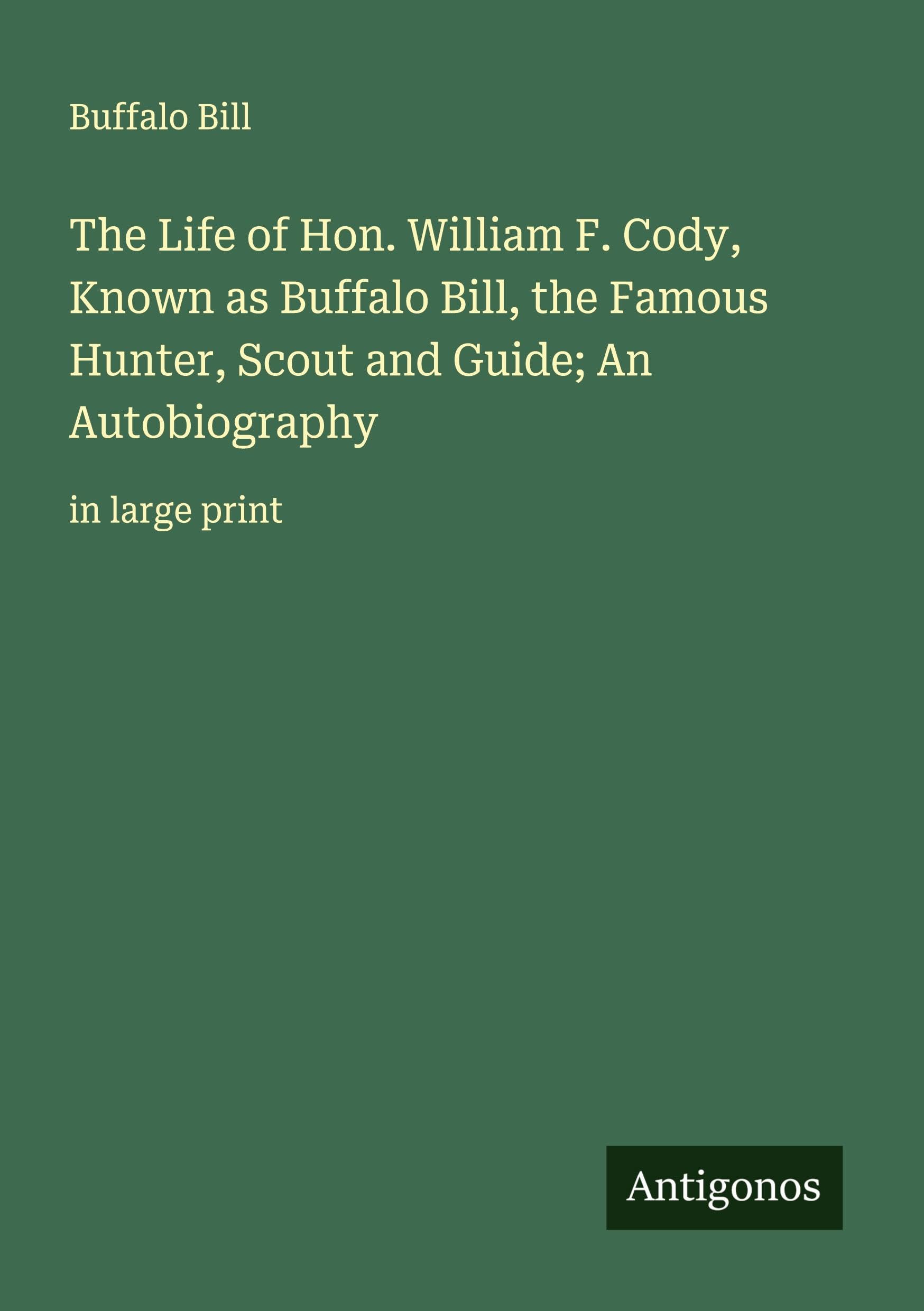 The Life of Hon. William F. Cody, Known as Buffalo Bill, the Famous Hunter, Scout and Guide; An Autobiography Classics