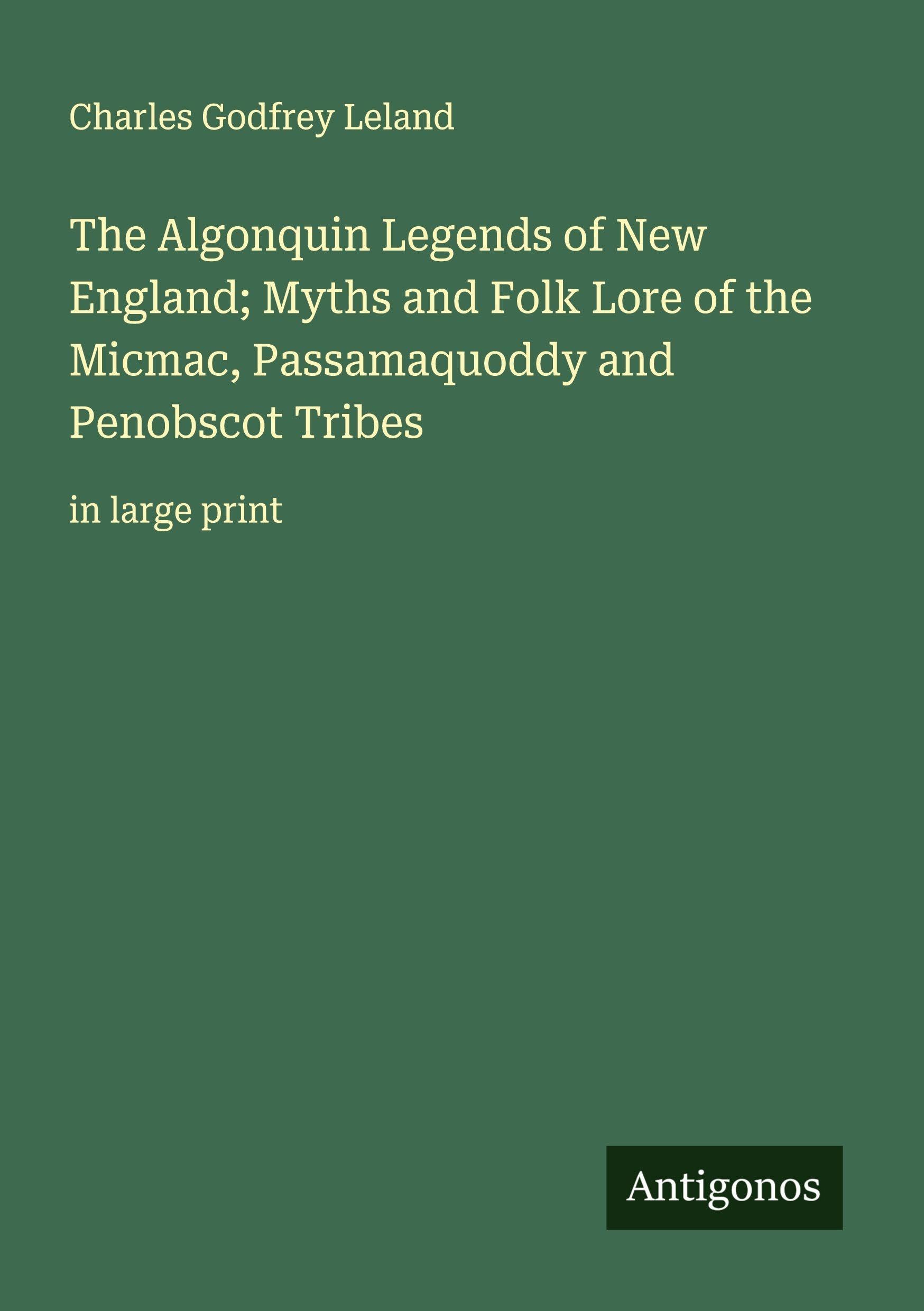 The Algonquin Legends of New England; Myths and Folk Lore of the Micmac, Passamaquoddy and Penobscot Tribes Classics