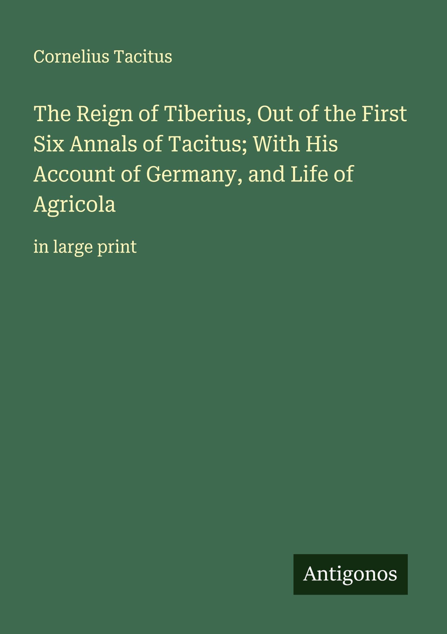 The Reign of Tiberius, Out of the First Six Annals of Tacitus; With His Account of Germany, and Life of Agricola Classics