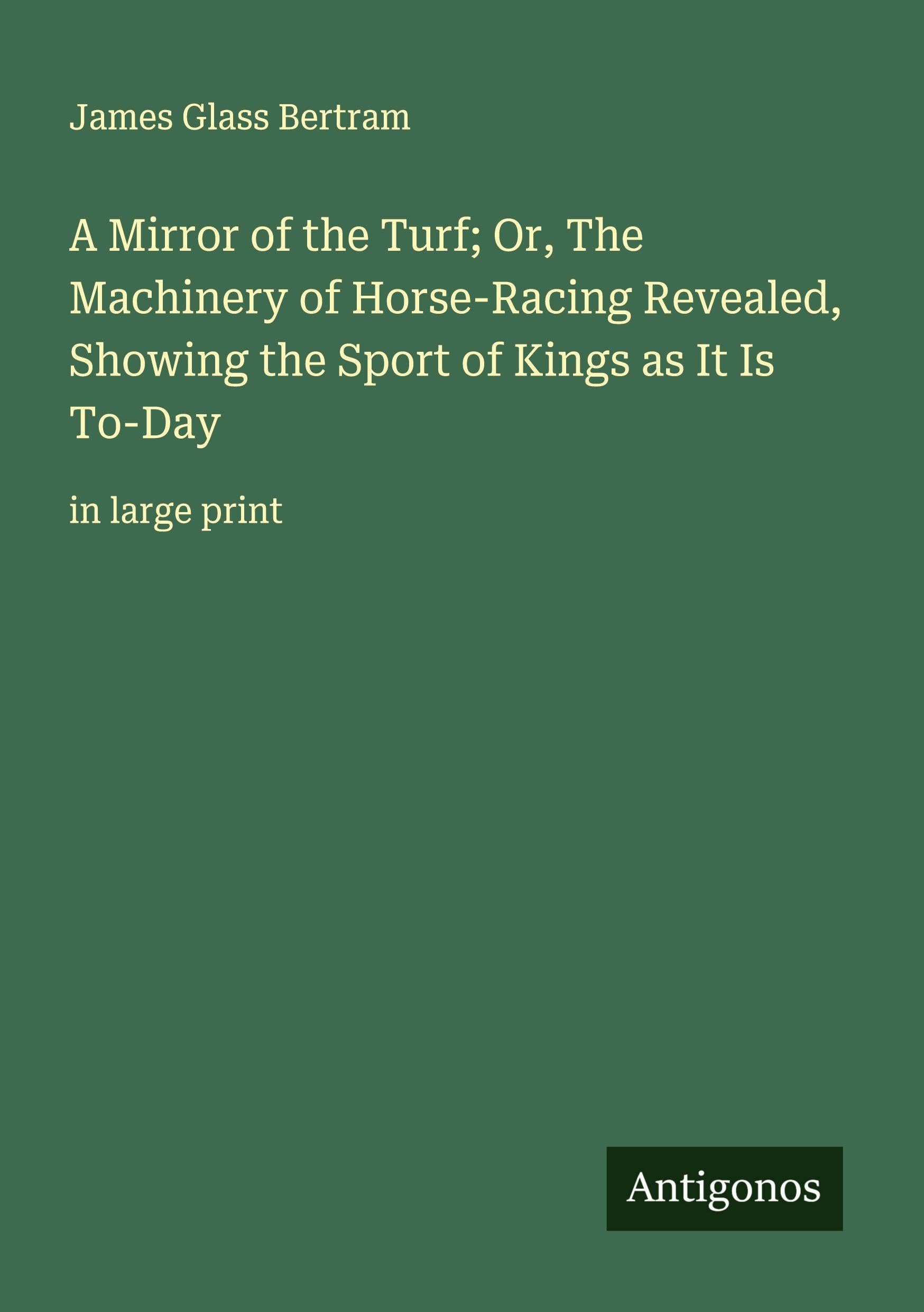 A Mirror of the Turf; Or, The Machinery of Horse-Racing Revealed, Showing the Sport of Kings as It Is To-Day Classics