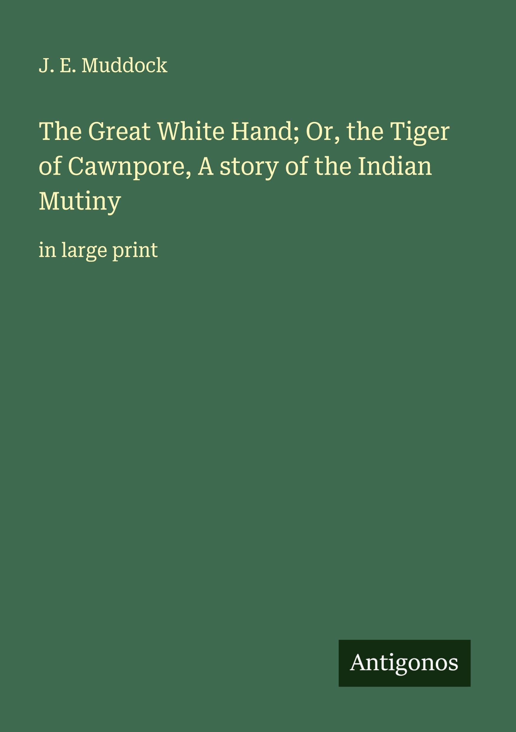 The Great White Hand; Or, the Tiger of Cawnpore, A story of the Indian Mutiny Classics