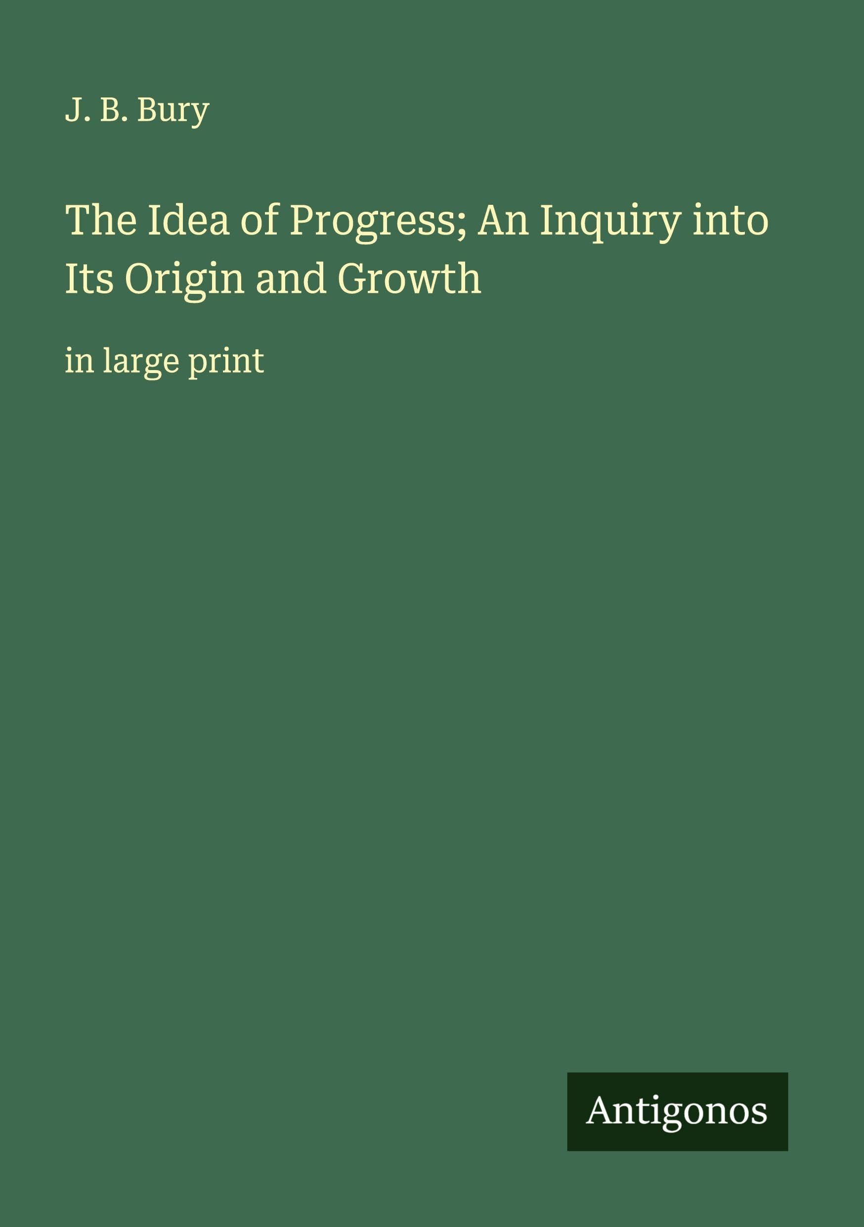The Idea of Progress; An Inquiry into Its Origin and Growth Classics