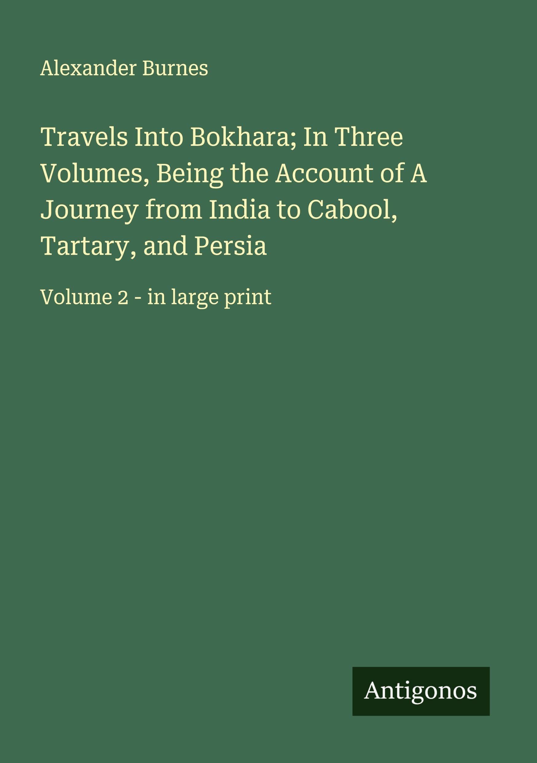 Travels Into Bokhara; In Three Volumes, Being the Account of A Journey from India to Cabool, Tartary, and Persia Classics
