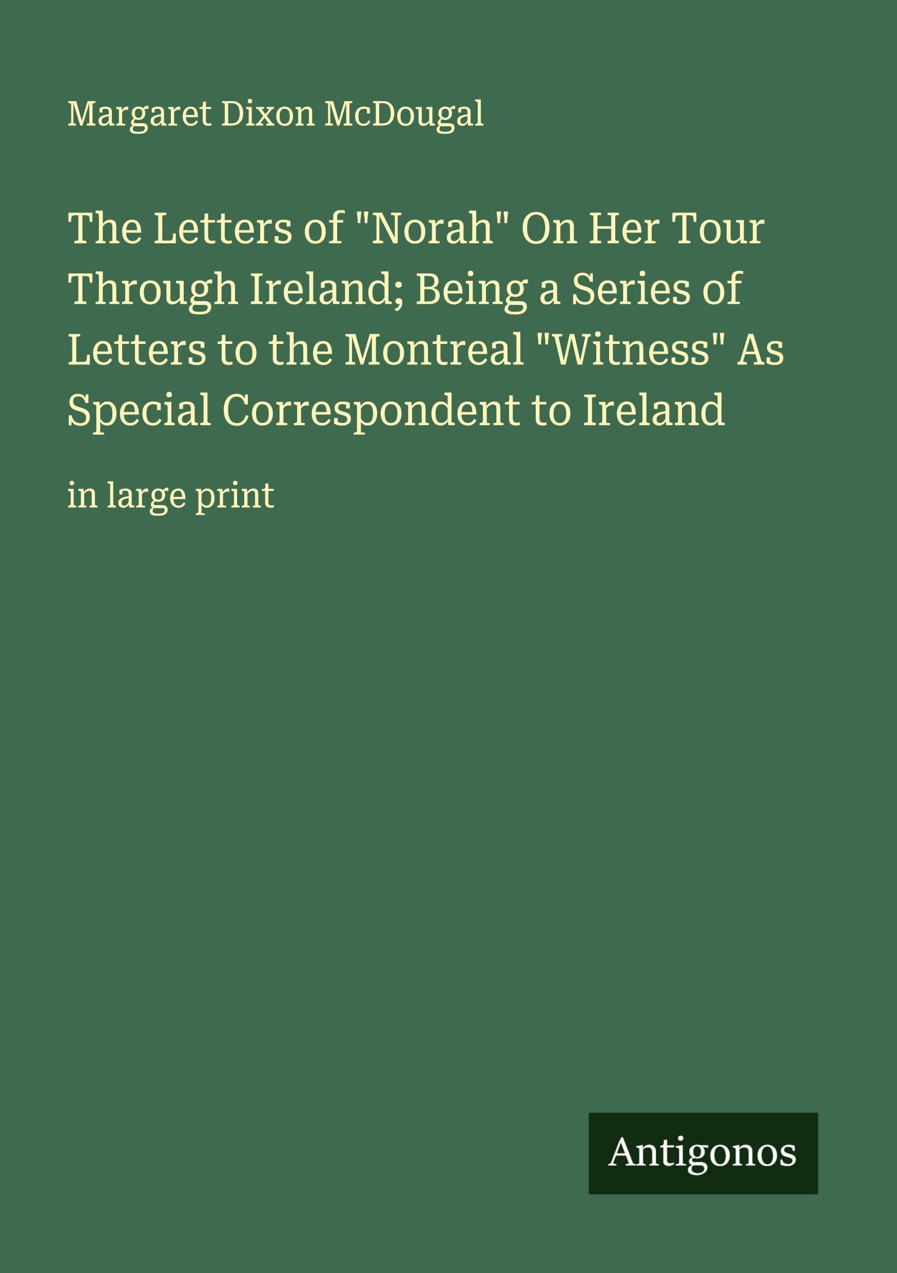 The Letters of "Norah" On Her Tour Through Ireland; Being a Series of Letters to the Montreal "Witness" As Special Correspondent to Ireland Classics