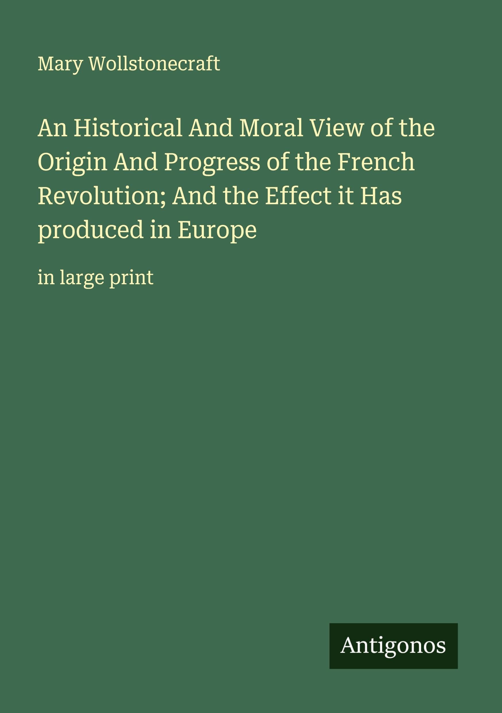 An Historical And Moral View of the Origin And Progress of the French Revolution; And the Effect it Has produced in Europe Classics