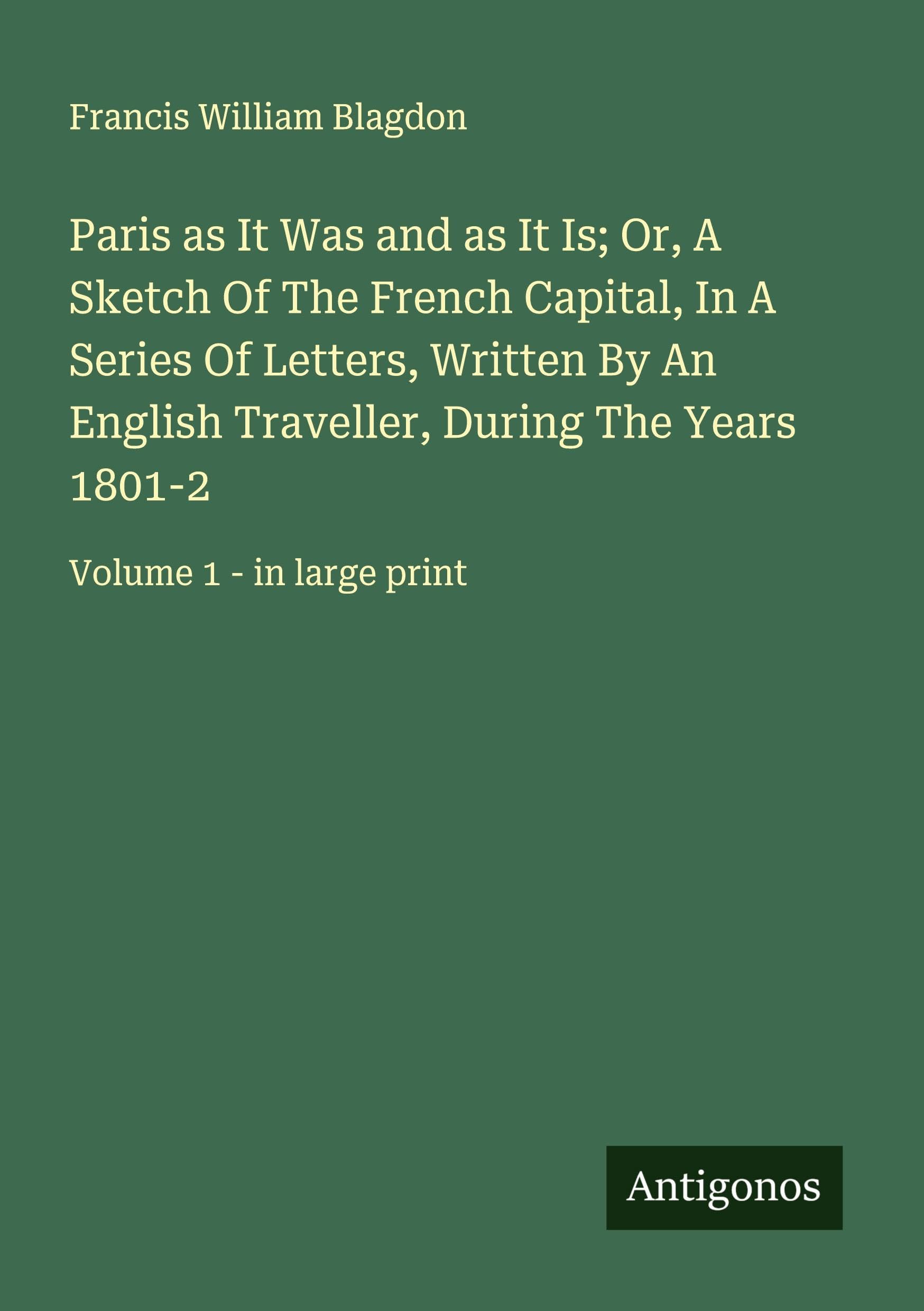 Paris as It Was and as It Is; Or, A Sketch Of The French Capital, In A Series Of Letters, Written By An English Traveller, During The Years 1801-2 Classics