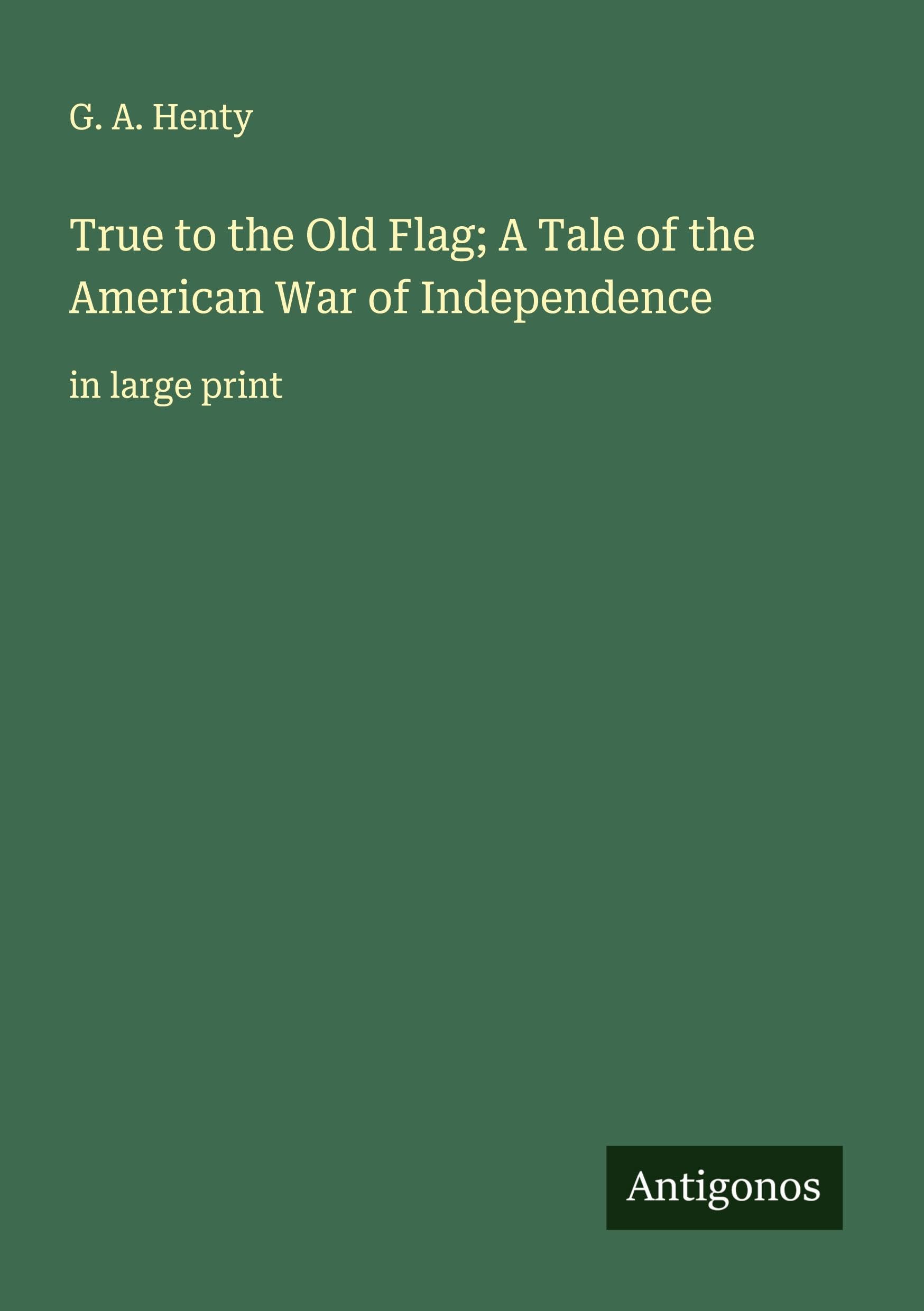 True to the Old Flag; A Tale of the American War of Independence Classics