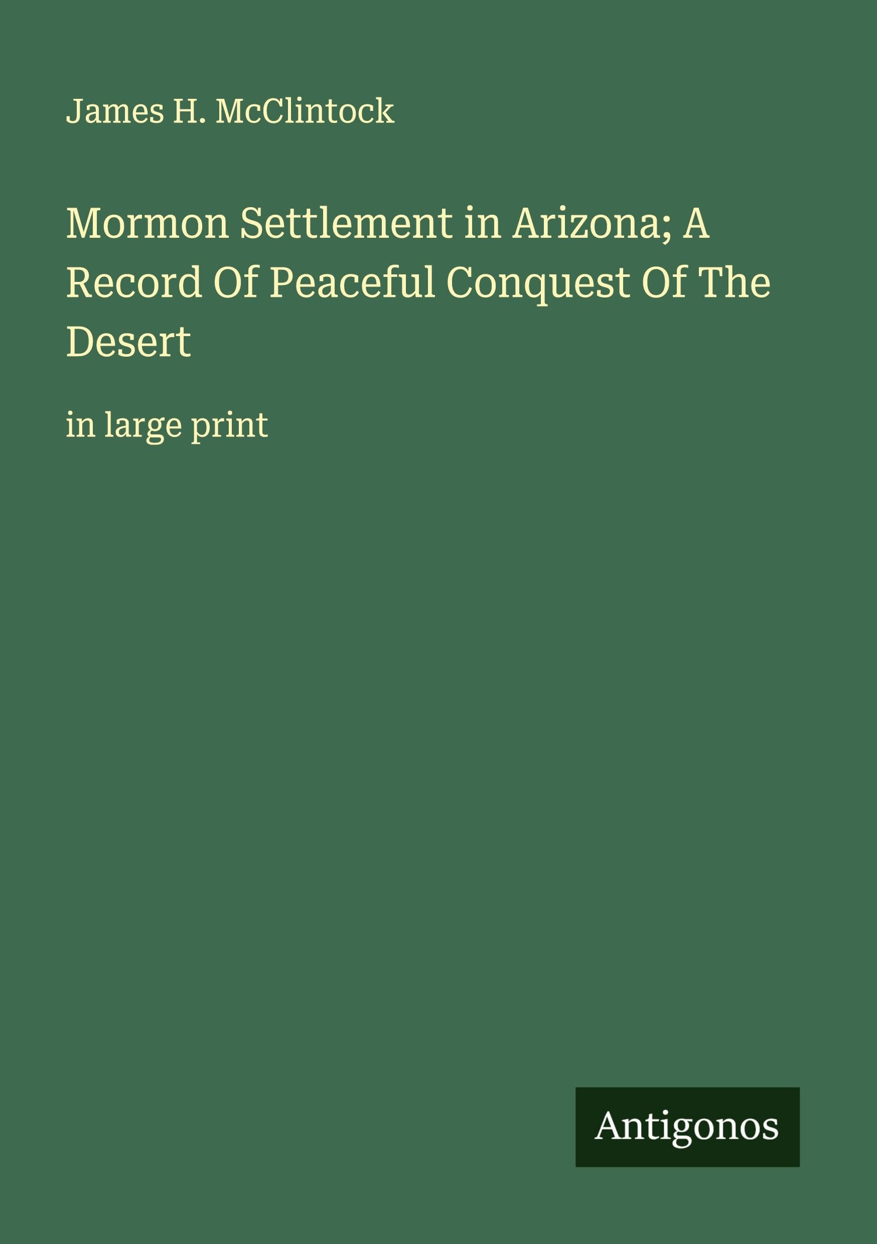 Mormon Settlement in Arizona; A Record Of Peaceful Conquest Of The Desert Classics