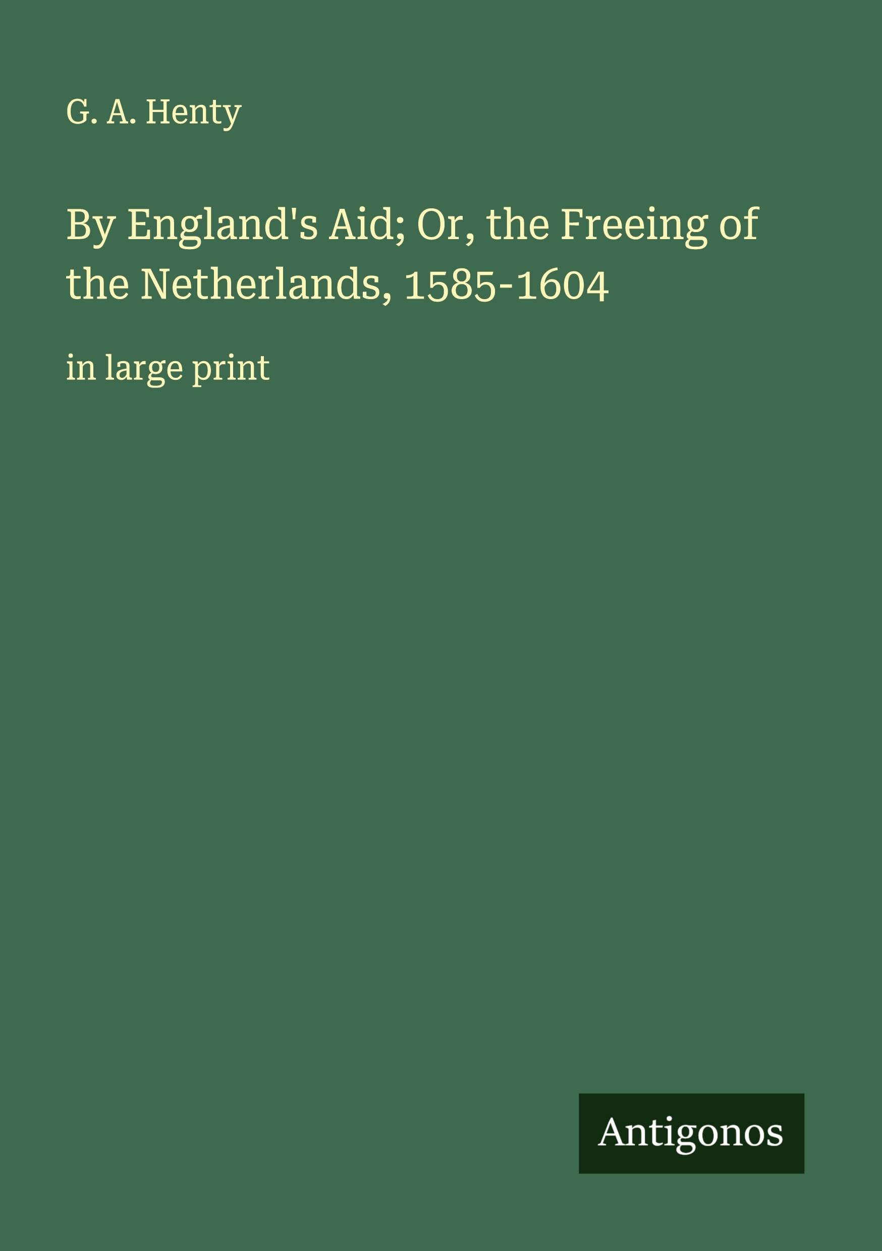 By England's Aid; Or, the Freeing of the Netherlands, 1585-1604 Classics