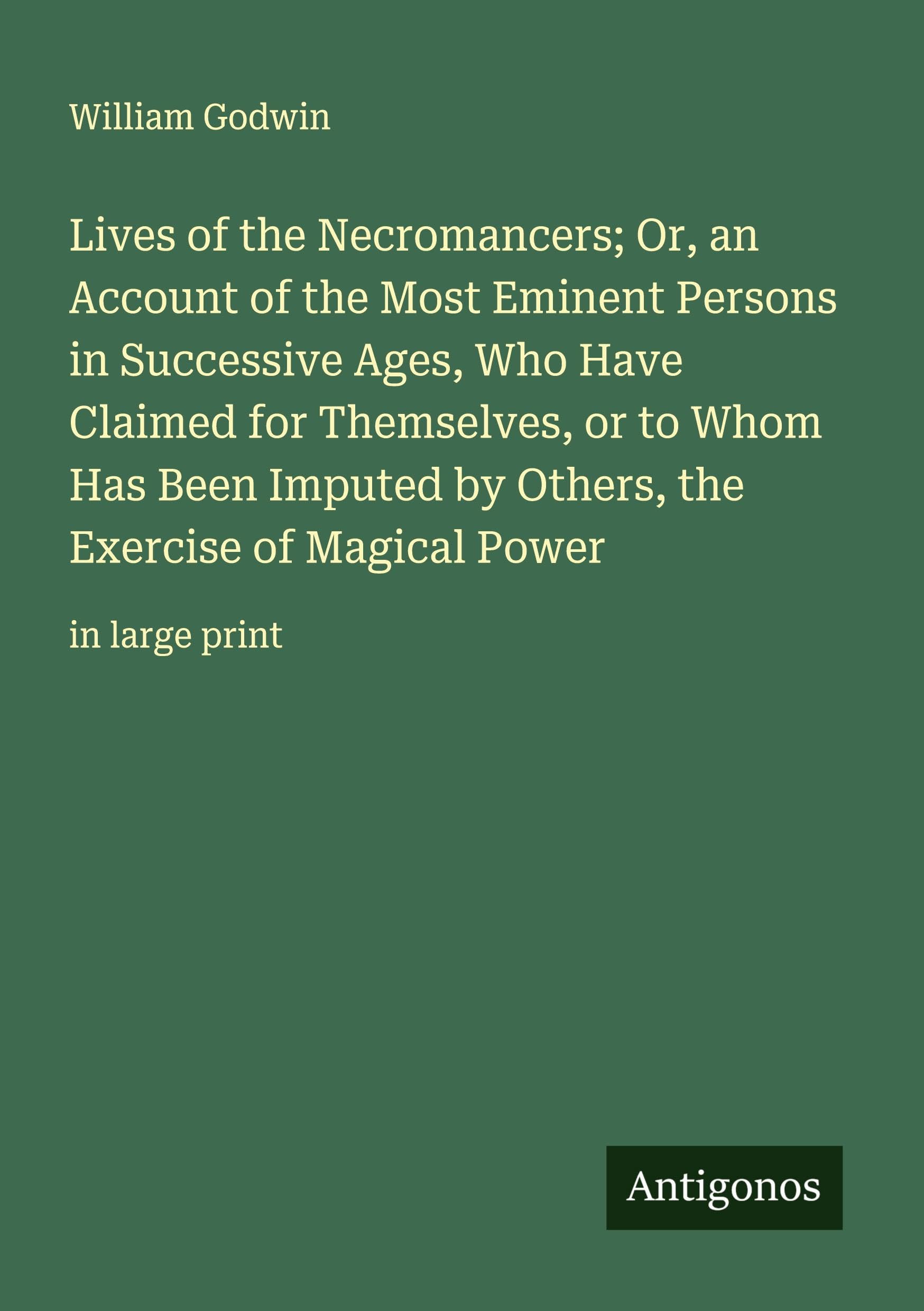 Lives of the Necromancers; Or, an Account of the Most Eminent Persons in Successive Ages, Who Have Claimed for Themselves, or to Whom Has Been Imputed by Others, the Exercise of Magical Power Classics