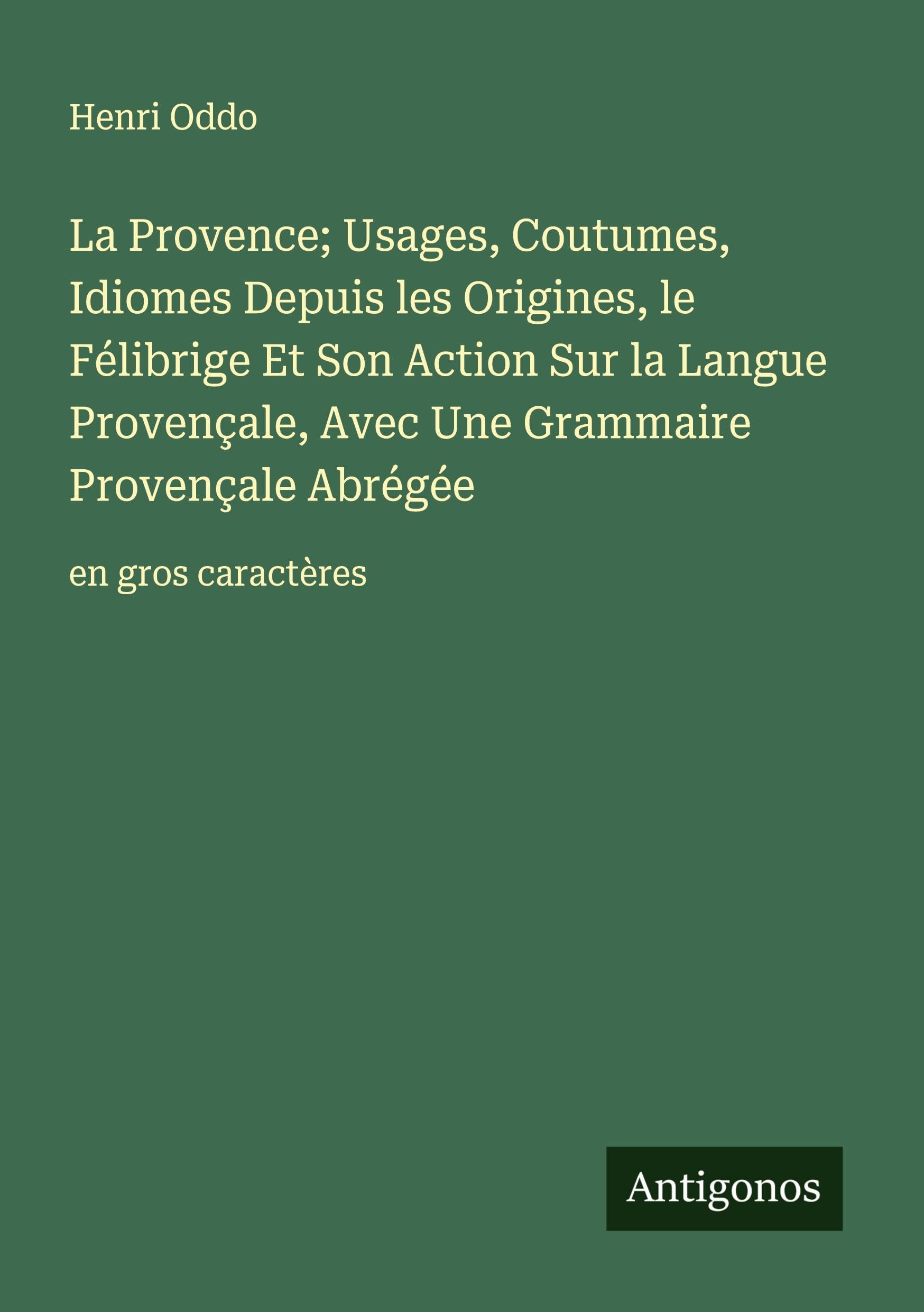 La Provence; Usages, Coutumes, Idiomes Depuis les Origines, le Félibrige Et Son Action Sur la Langue Provençale, Avec Une Grammaire Provençale Abrégée Classics