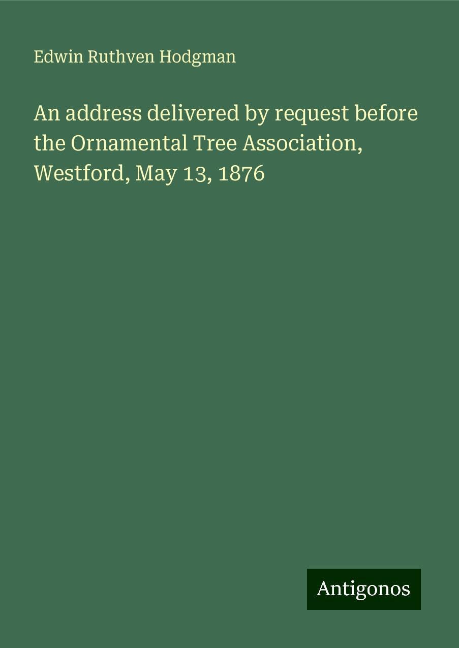 An address delivered by request before the Ornamental Tree Association, Westford, May 13, 1876 Books