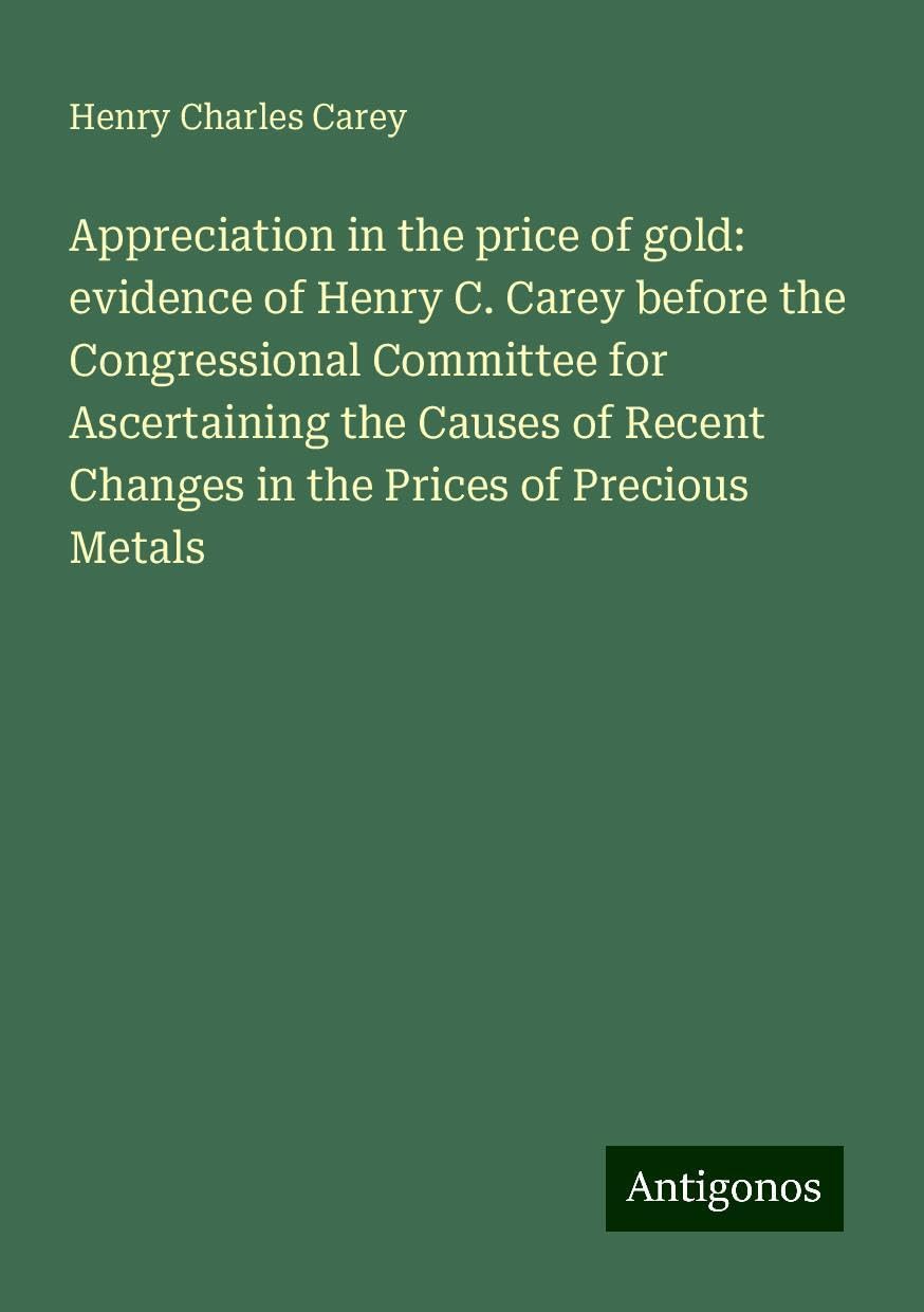 Appreciation in the price of gold: evidence of Henry C. Carey before the Congressional Committee for Ascertaining the Causes of Recent Changes in the Prices of Precious Metals Books