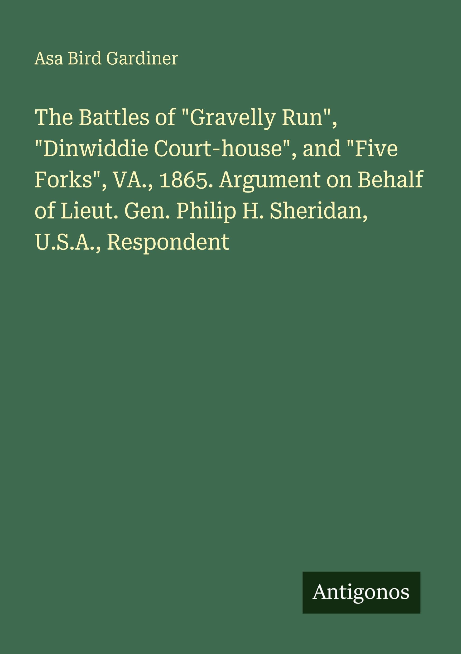 The Battles of "Gravelly Run", "Dinwiddie Court-house", and "Five Forks", VA., 1865. Argument on Behalf of Lieut. Gen. Philip H. Sheridan, U.S.A., Respondent Classics