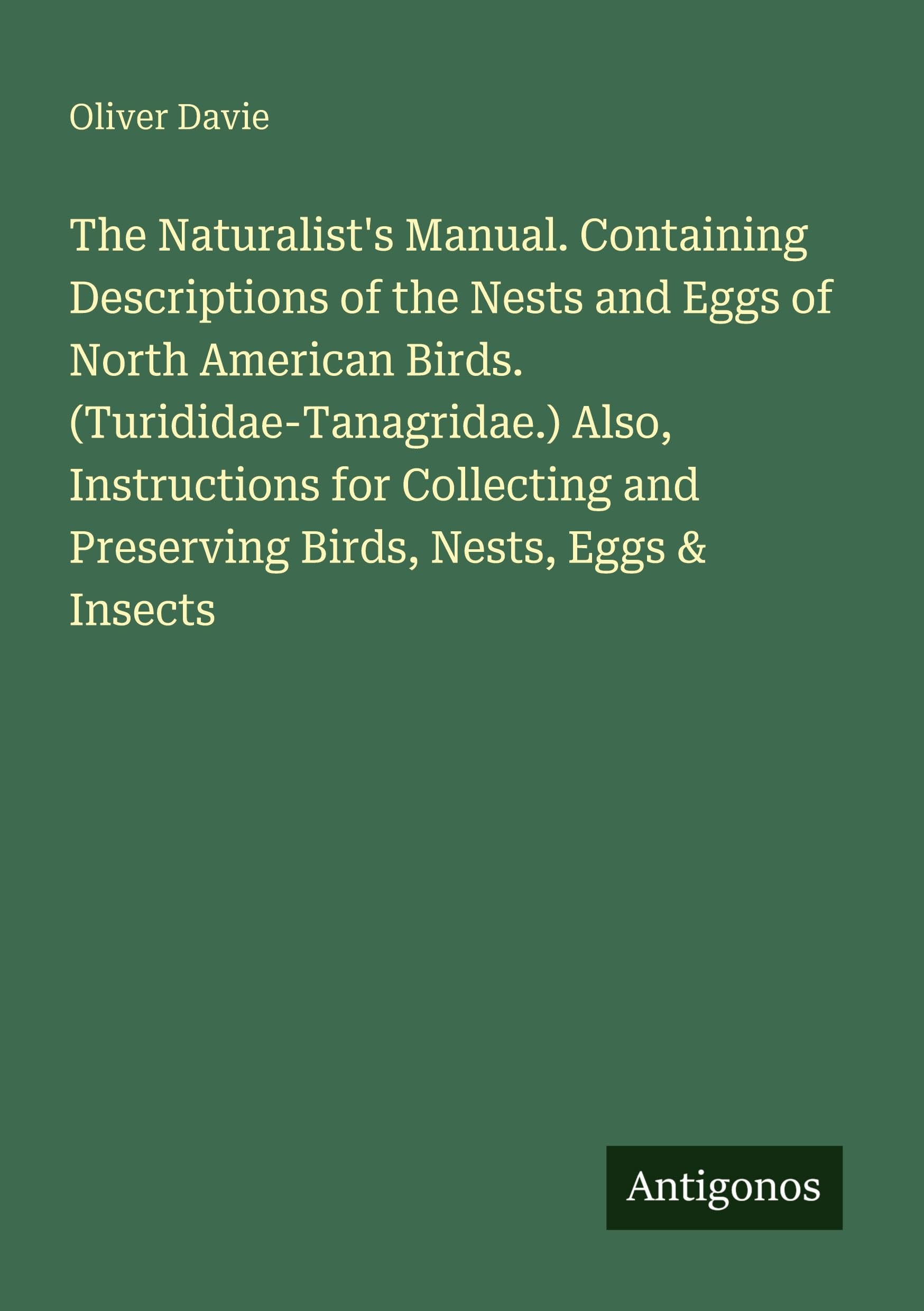 The Naturalist's Manual. Containing Descriptions of the Nests and Eggs of North American Birds. (Turididae-Tanagridae.) Also, Instructions for Collecting and Preserving Birds, Nests, Eggs & Insects Classics
