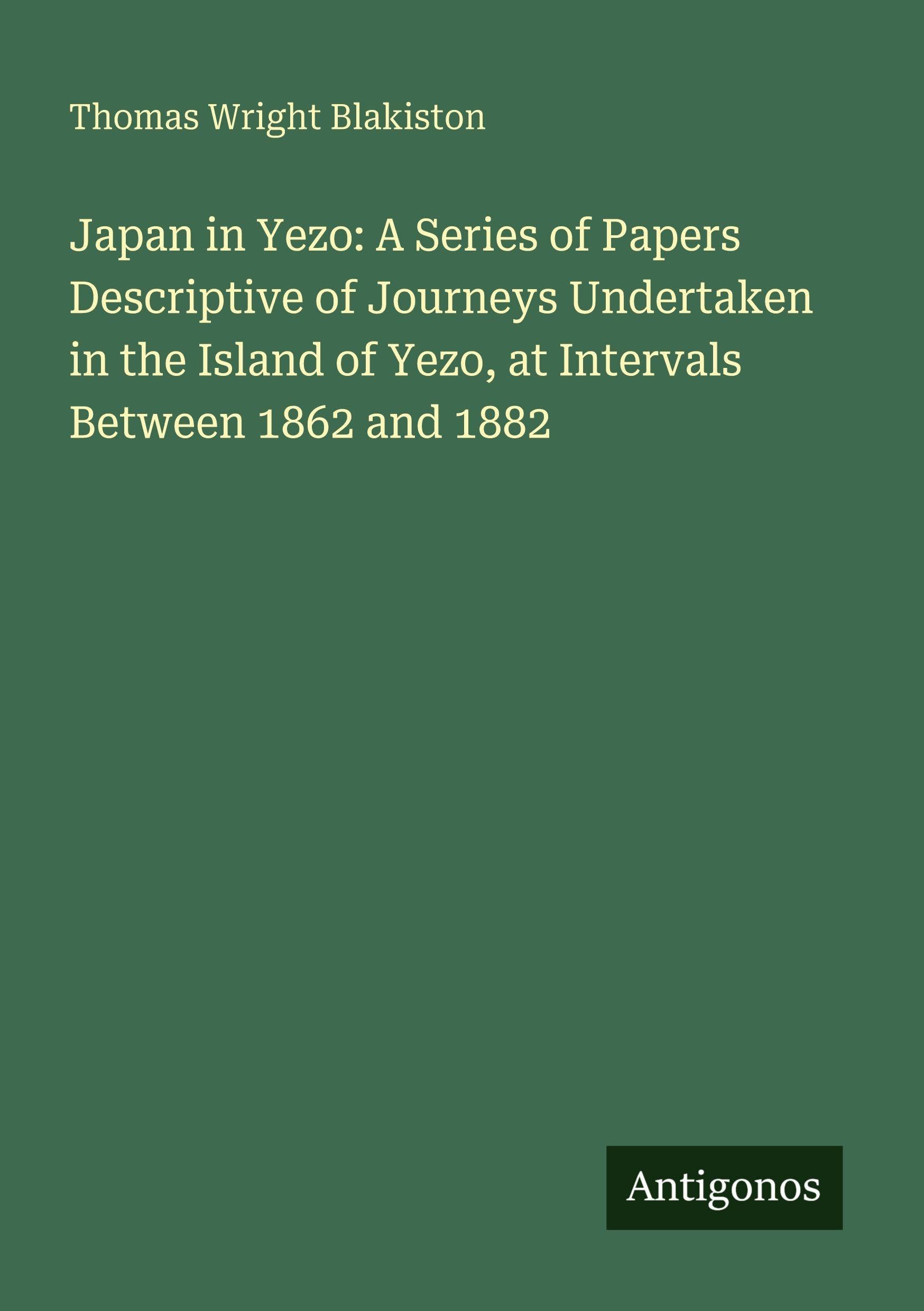 Japan in Yezo: A Series of Papers Descriptive of Journeys Undertaken in the Island of Yezo, at Intervals Between 1862 and 1882 Classics