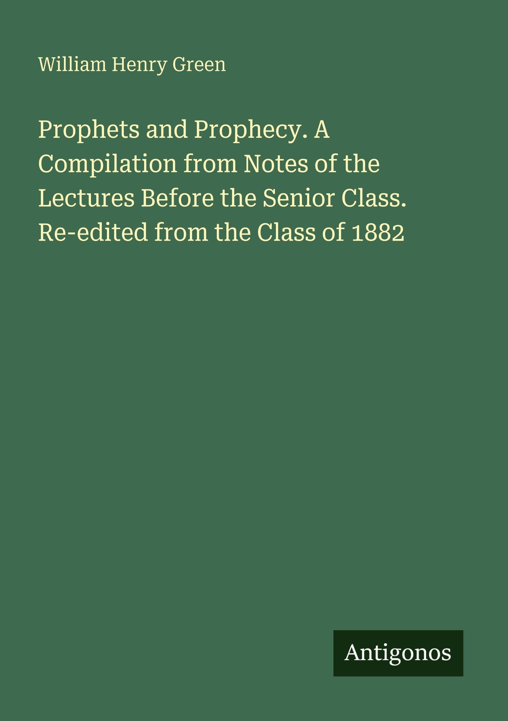 Prophets and Prophecy. A Compilation from Notes of the Lectures Before the Senior Class. Re-edited from the Class of 1882 Classics