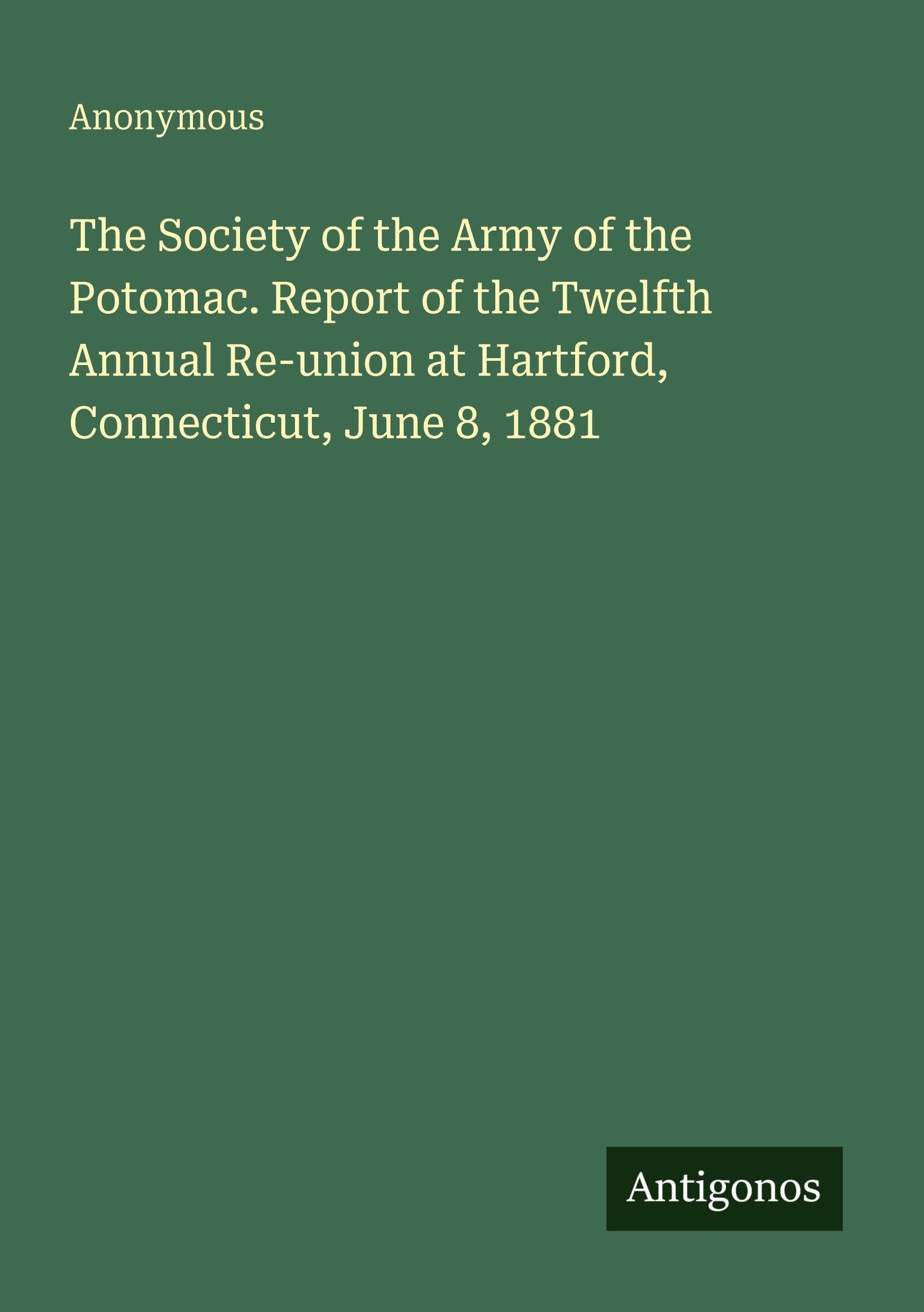 The Society of the Army of the Potomac. Report of the Twelfth Annual Re-union at Hartford, Connecticut, June 8, 1881 Classics