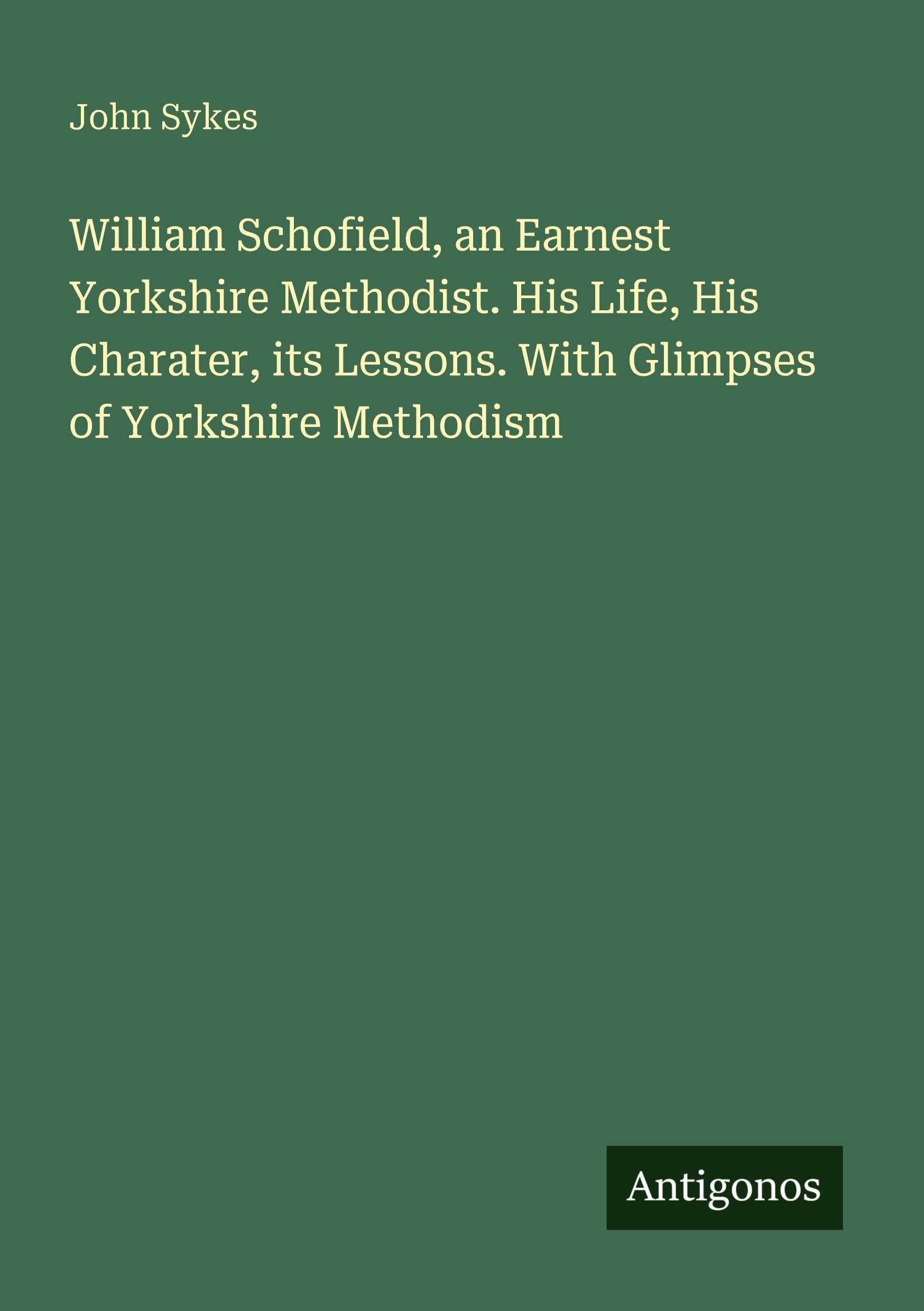 William Schofield, an Earnest Yorkshire Methodist. His Life, His Charater, its Lessons. With Glimpses of Yorkshire Methodism Classics