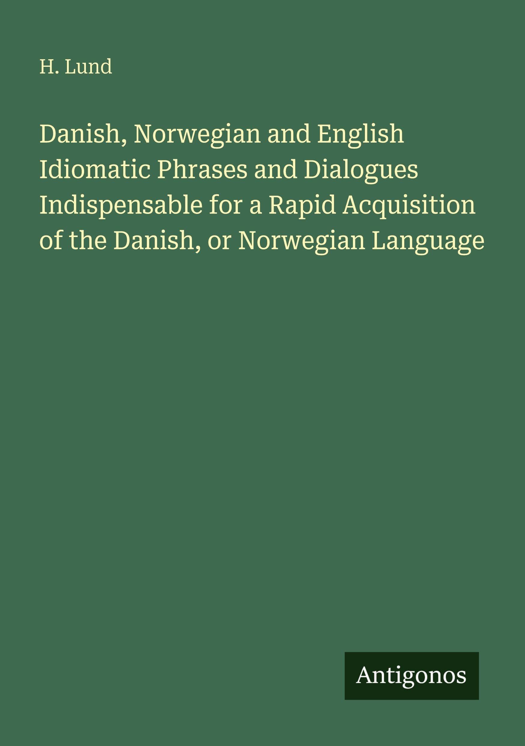 Danish, Norwegian and English Idiomatic Phrases and Dialogues Indispensable for a Rapid Acquisition of the Danish, or Norwegian Language Classics