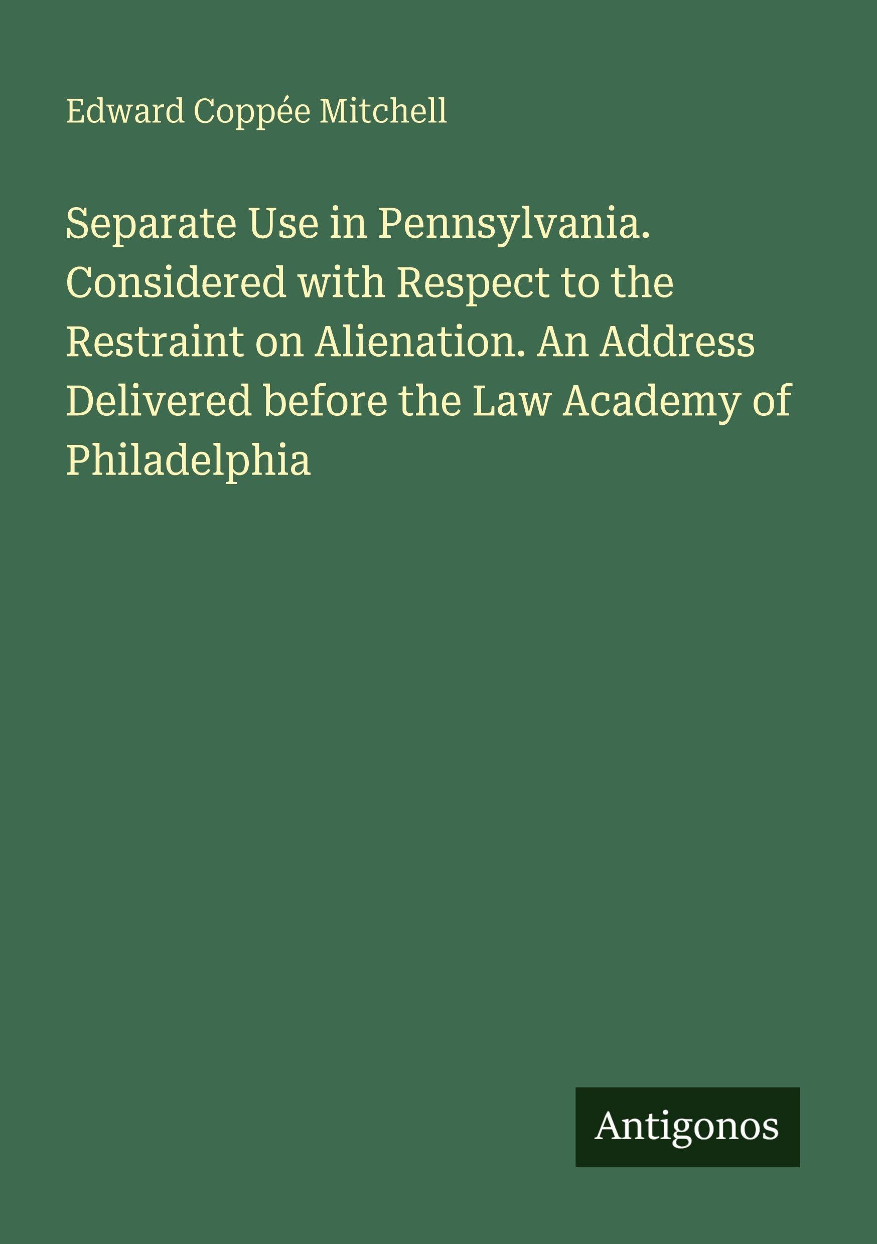 Separate Use in Pennsylvania. Considered with Respect to the Restraint on Alienation. An Address Delivered before the Law Academy of Philadelphia Classics