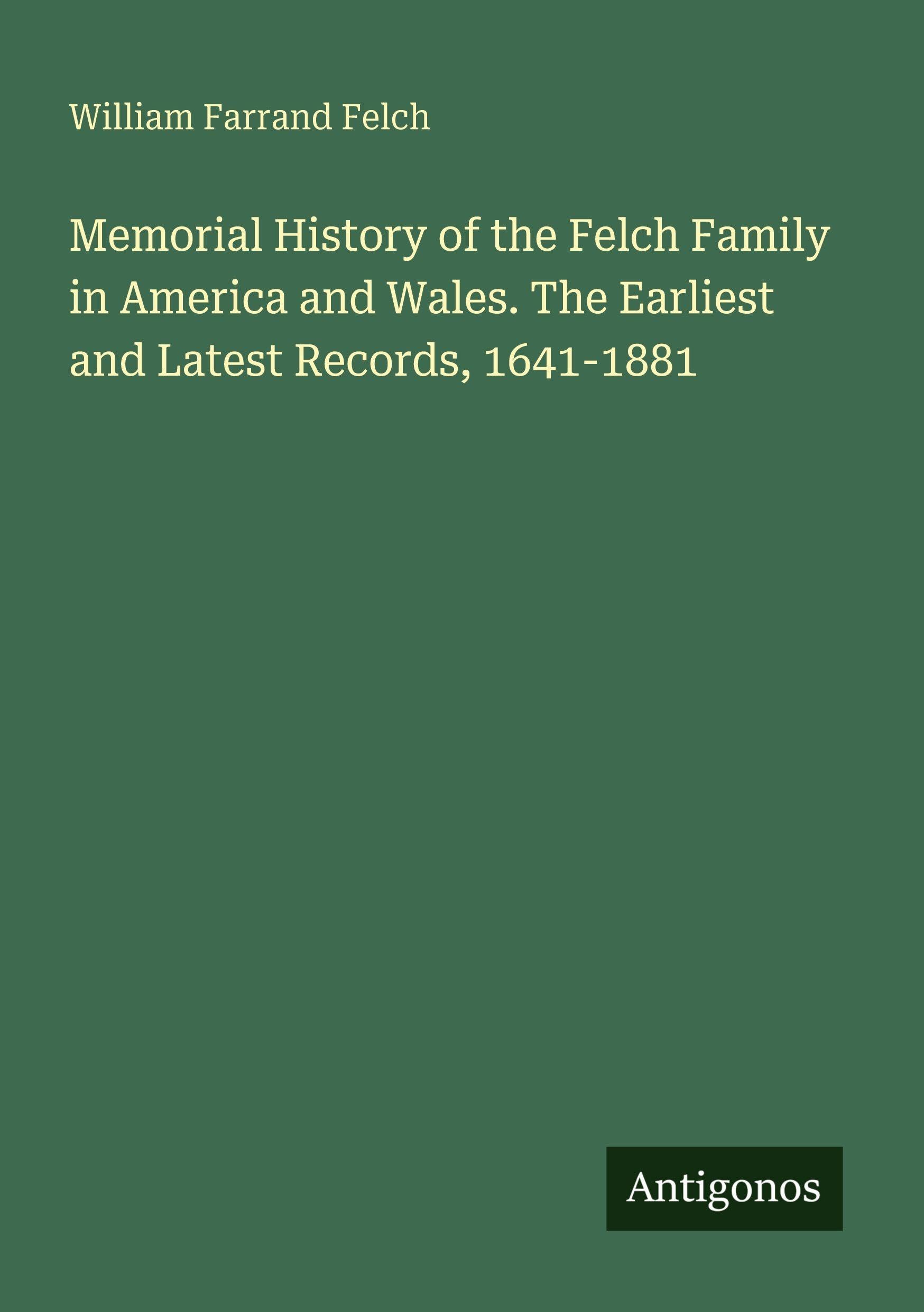 Memorial History of the Felch Family in America and Wales. The Earliest and Latest Records, 1641-1881 Classics