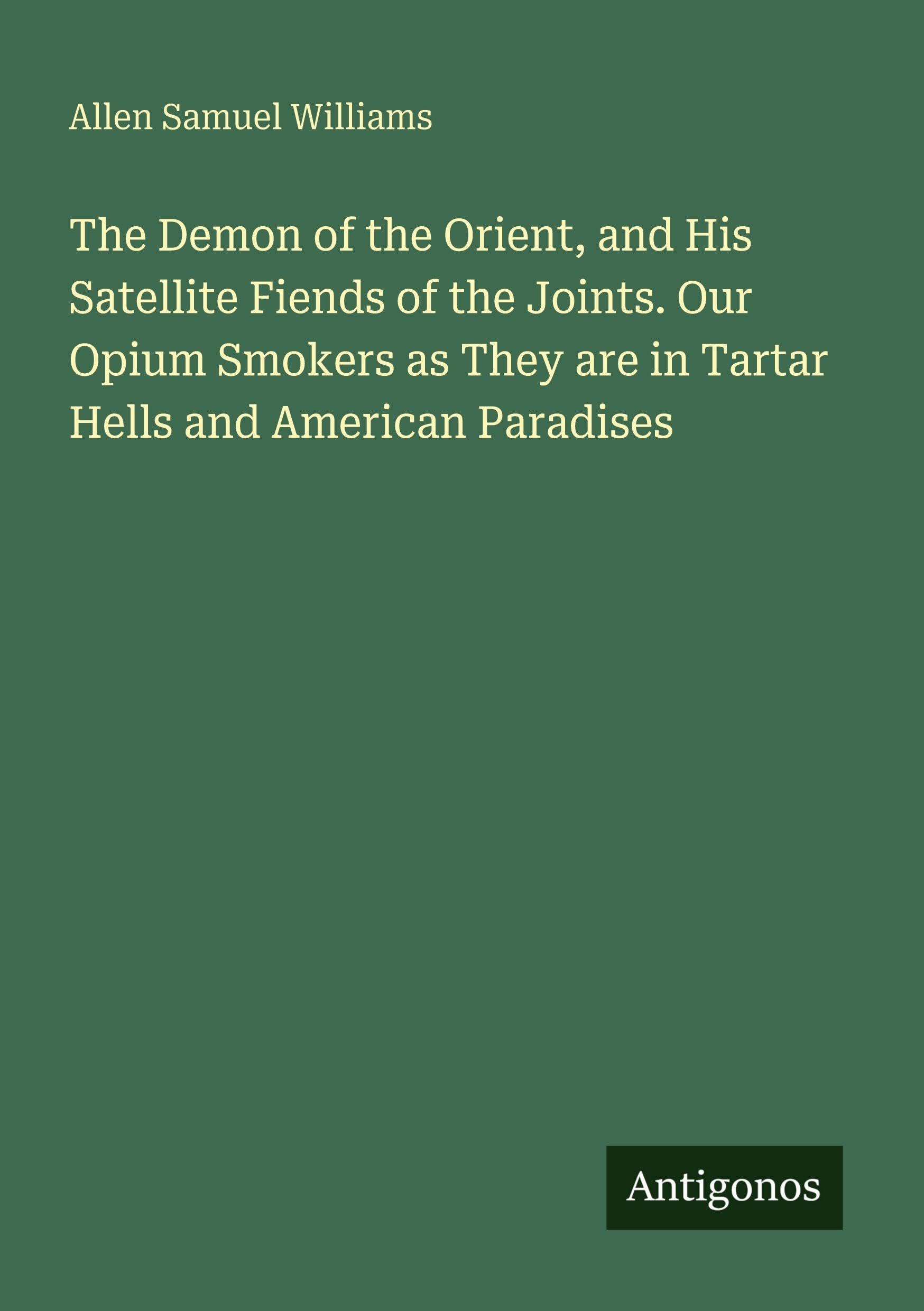 The Demon of the Orient, and His Satellite Fiends of the Joints. Our Opium Smokers as They are in Tartar Hells and American Paradises Classics