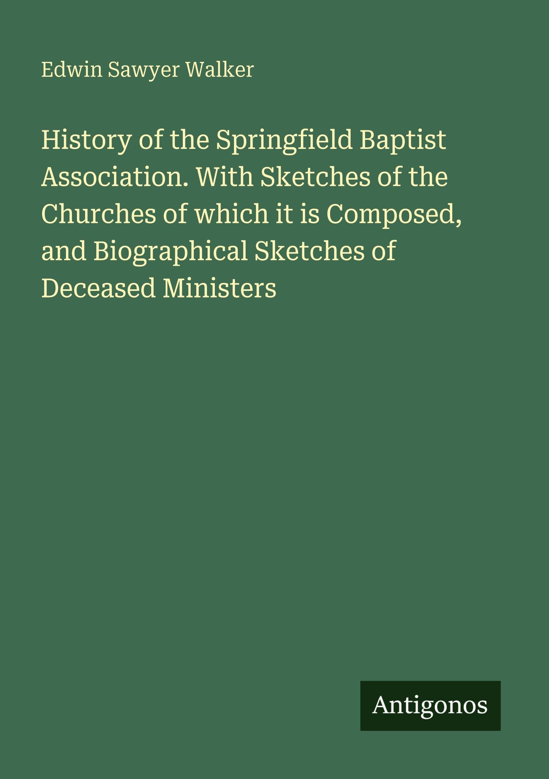 History of the Springfield Baptist Association. With Sketches of the Churches of which it is Composed, and Biographical Sketches of Deceased Ministers Classics