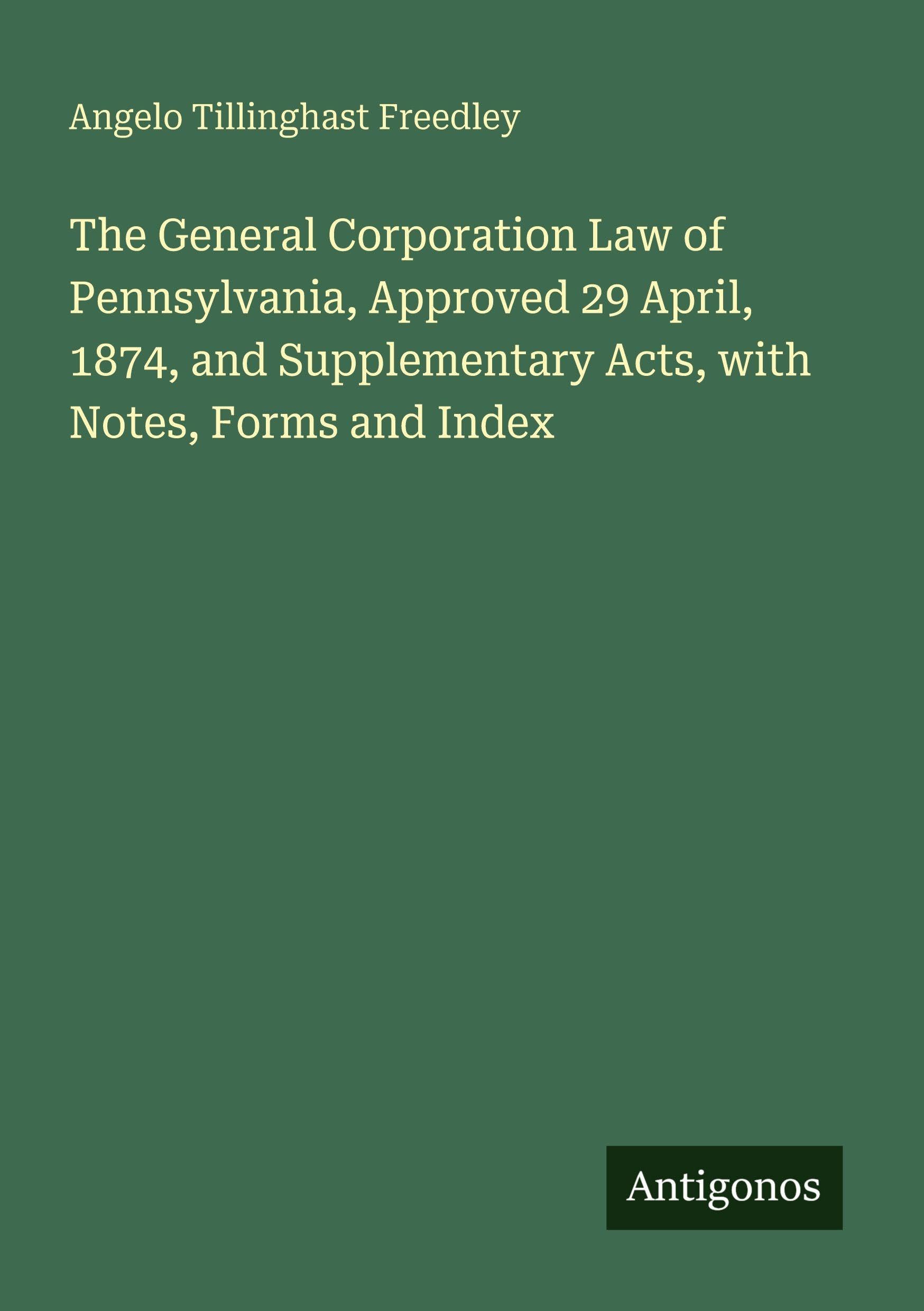 The General Corporation Law of Pennsylvania, Approved 29 April, 1874, and Supplementary Acts, with Notes, Forms and Index Classics