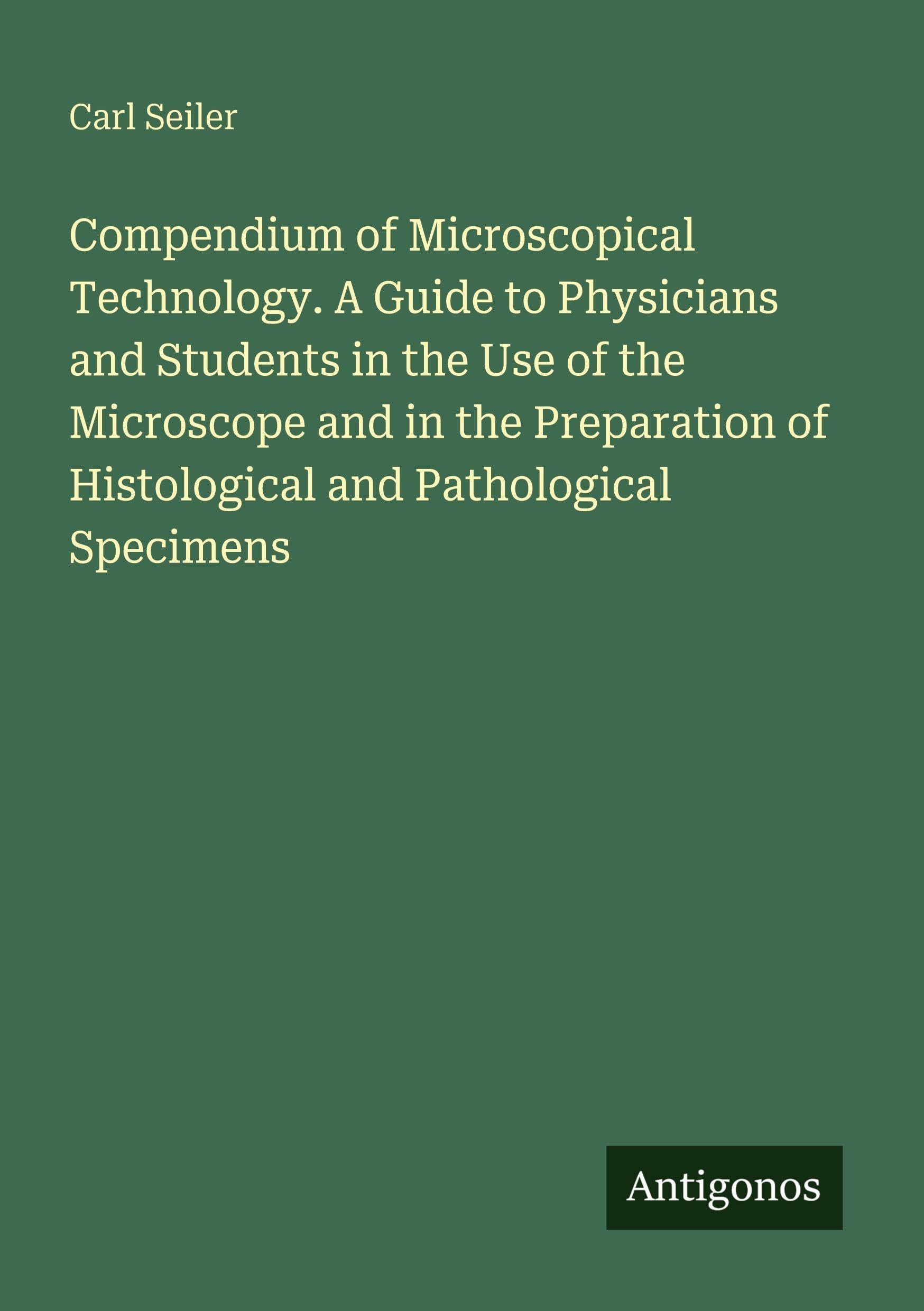 Compendium of Microscopical Technology. A Guide to Physicians and Students in the Use of the Microscope and in the Preparation of Histological and Pathological Specimens Classics