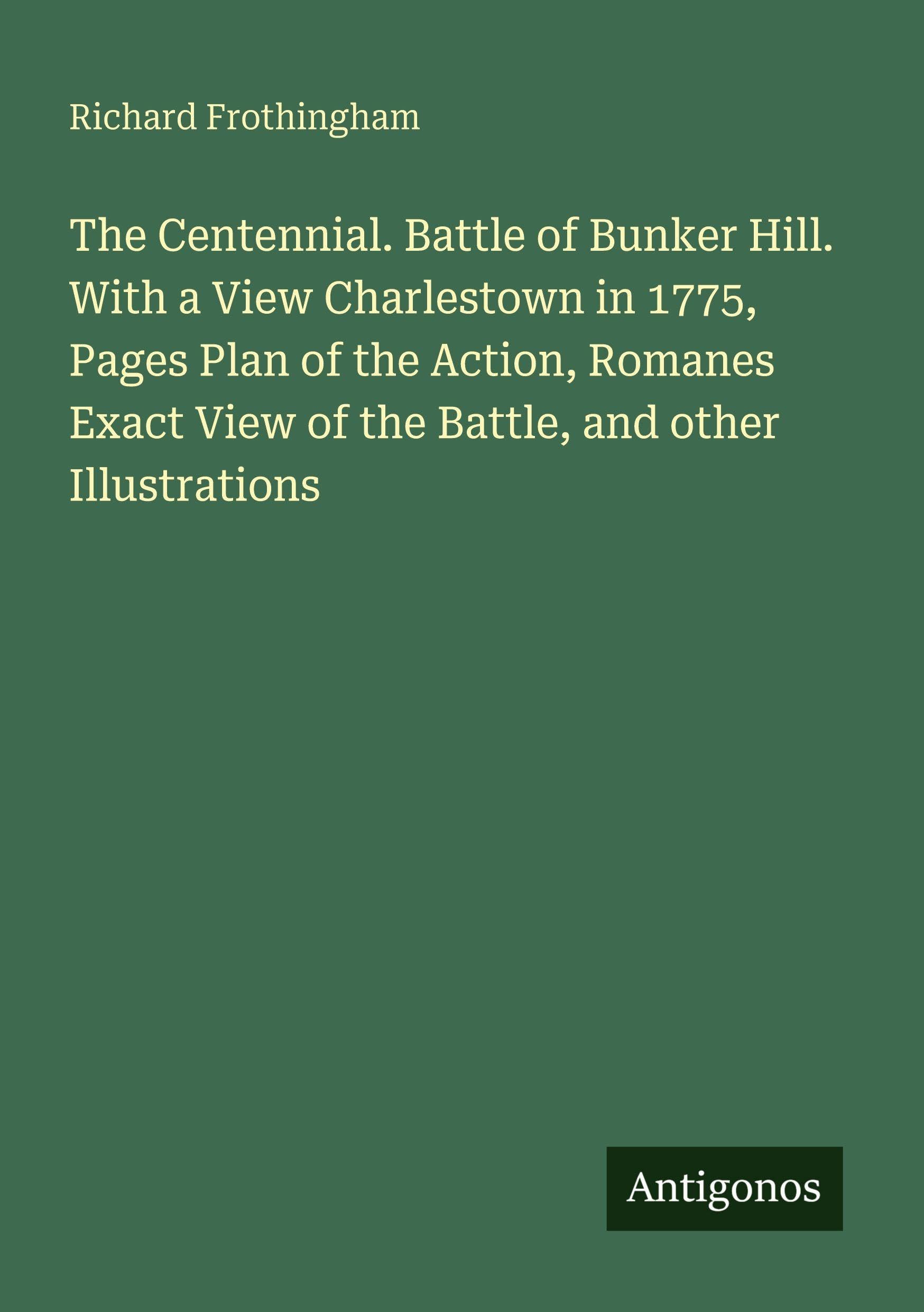 The Centennial. Battle of Bunker Hill. With a View Charlestown in 1775, Pages Plan of the Action, Romanes Exact View of the Battle, and other Illustrations Classics
